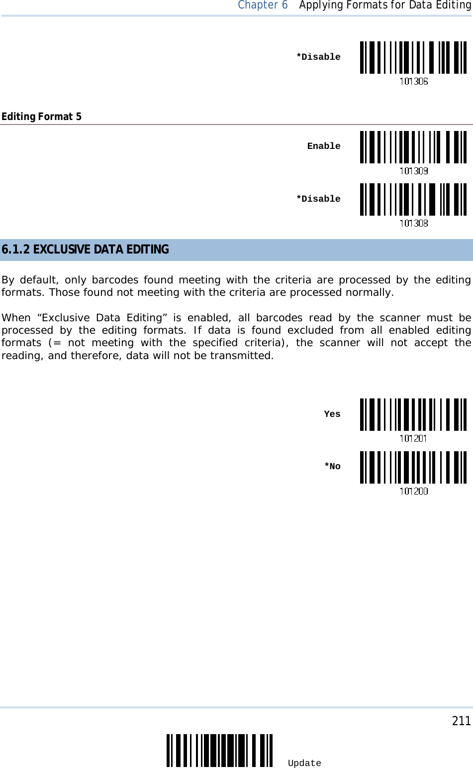     211 Update  Chapter 6  Applying Formats for Data Editing  *Disable Editing Format 5  Enable *Disable6.1.2 EXCLUSIVE DATA EDITING By default, only barcodes found meeting with the criteria are processed by the editing formats. Those found not meeting with the criteria are processed normally. When “Exclusive Data Editing” is enabled, all barcodes read by the scanner must be processed by the editing formats. If data is found excluded from all enabled editing formats (= not meeting with the specified criteria), the scanner will not accept the reading, and therefore, data will not be transmitted.   Yes *No                  