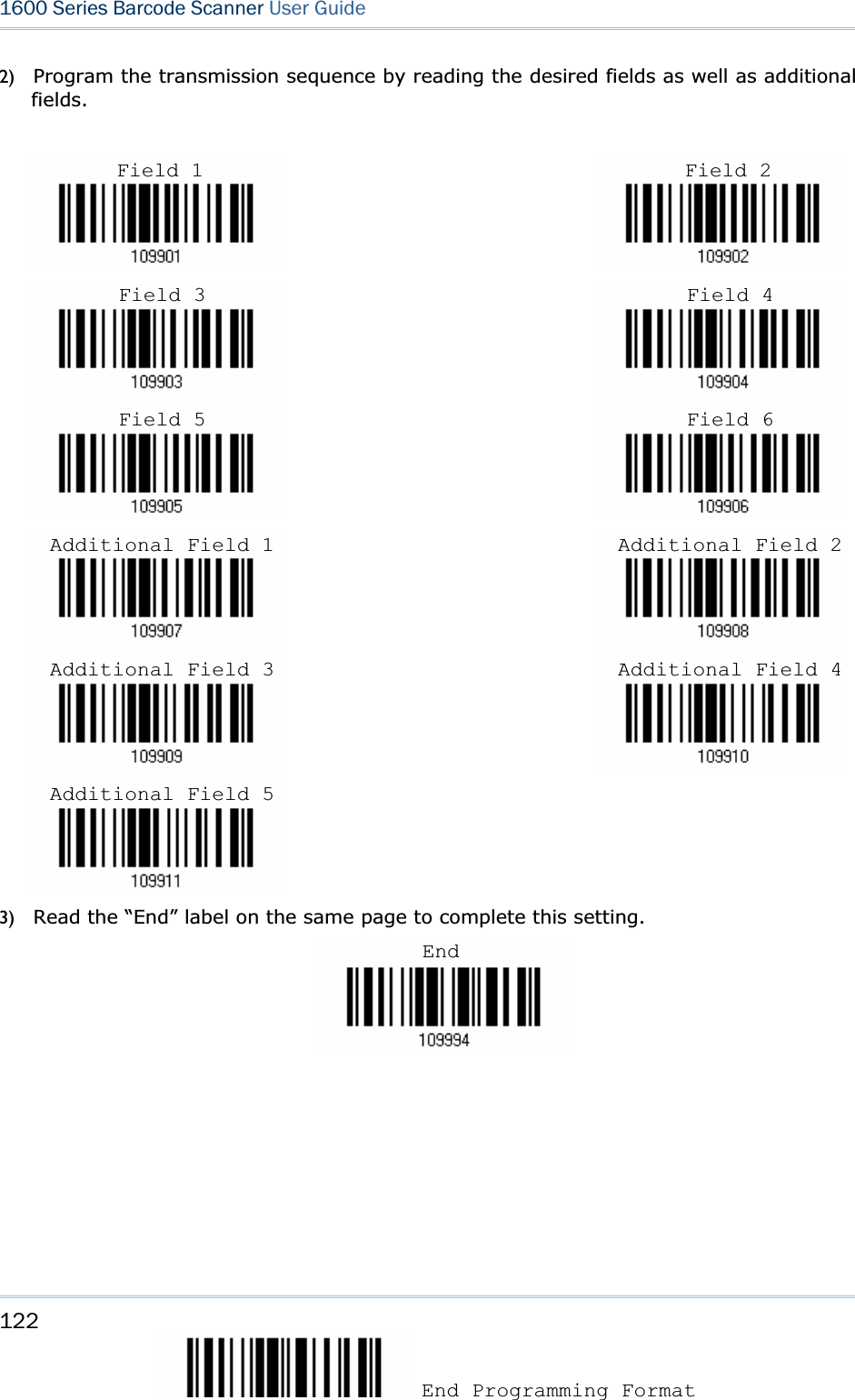 122 End Programming Format 1600 Series Barcode Scanner User Guide2) Program the transmission sequence by reading the desired fields as well as additional fields.                                                                                                                                                                                                             3) Read the “End” label on the same page to complete this setting. EndField 1 Field 2 Field 3 Field 4 Field 5 Field 6 Additional Field 1  Additional Field 2Additional Field 3  Additional Field 4Additional Field 5 
