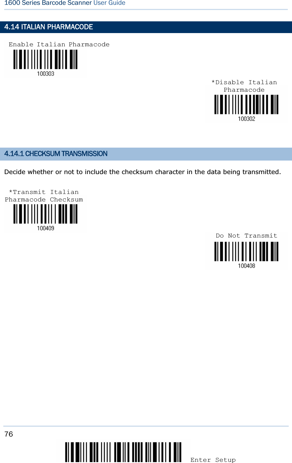 76Enter Setup 1600 Series Barcode Scanner User Guide4.14 ITALIAN PHARMACODE 4.14.1 CHECKSUM TRANSMISSION Decide whether or not to include the checksum character in the data being transmitted. Enable Italian Pharmacode*Disable Italian Pharmacode*Transmit Italian Pharmacode ChecksumDo Not Transmit