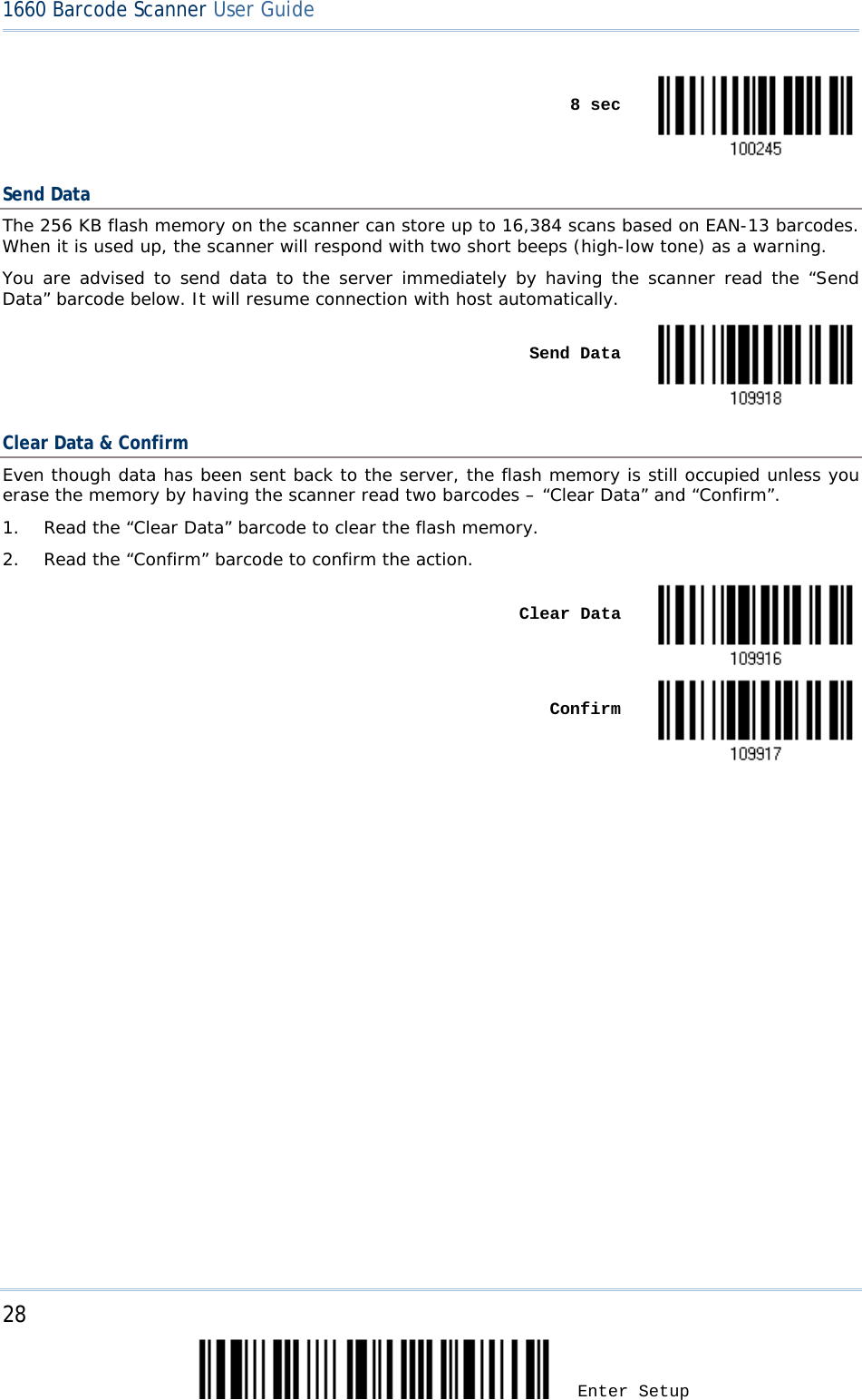 28 Enter Setup 1660 Barcode Scanner User Guide     8 sec  Send Data The 256 KB flash memory on the scanner can store up to 16,384 scans based on EAN-13 barcodes. When it is used up, the scanner will respond with two short beeps (high-low tone) as a warning. You are advised to send data to the server immediately by having the scanner read the “Send Data” barcode below. It will resume connection with host automatically.    Send Data  Clear Data &amp; Confirm Even though data has been sent back to the server, the flash memory is still occupied unless you erase the memory by having the scanner read two barcodes – “Clear Data” and “Confirm”. 1. Read the “Clear Data” barcode to clear the flash memory. 2. Read the “Confirm” barcode to confirm the action.      Clear Data     Confirm      
