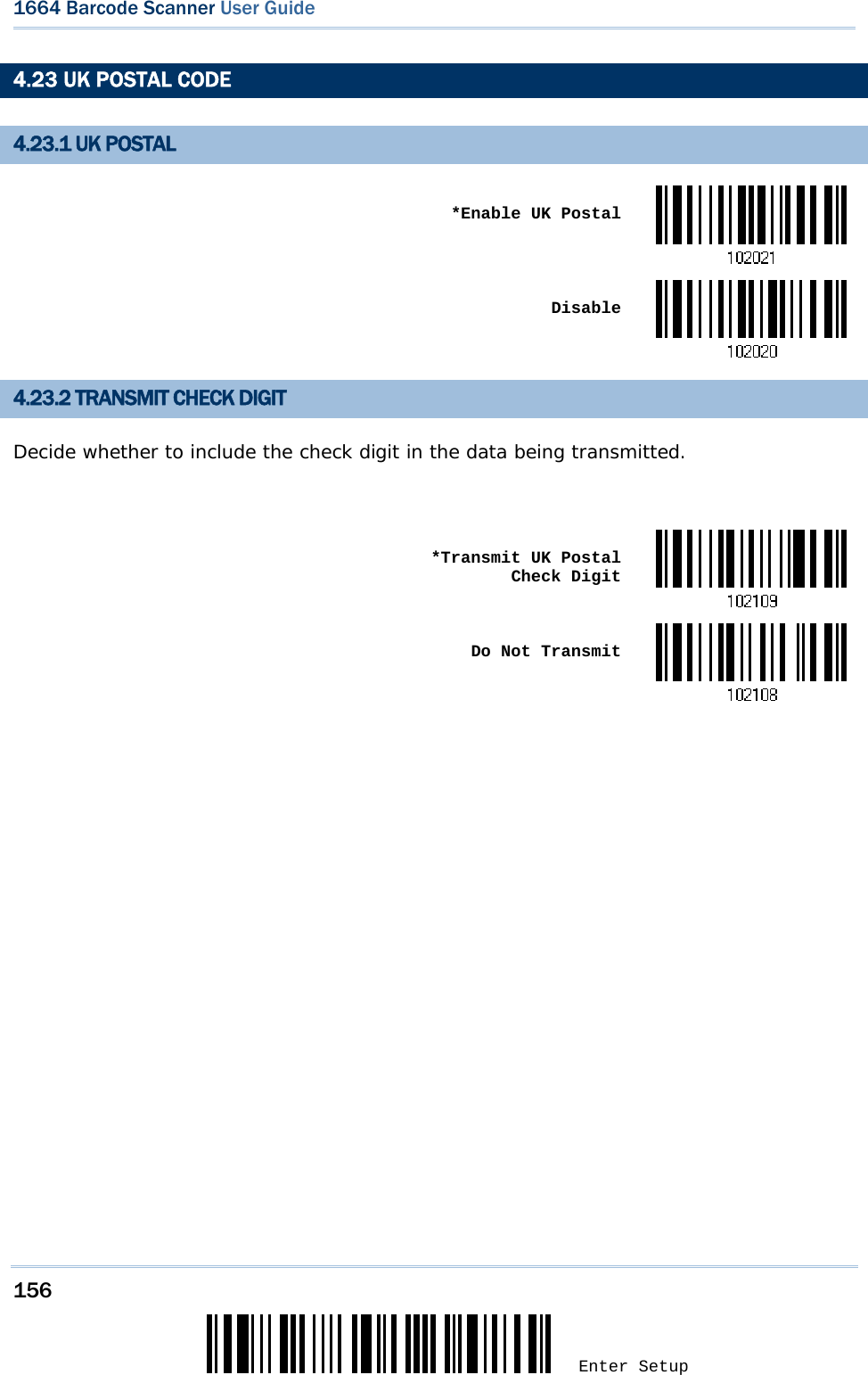 156 Enter Setup 1664 Barcode Scanner User Guide  4.23 UK POSTAL CODE 4.23.1 UK POSTAL  *Enable UK Postal Disable4.23.2 TRANSMIT CHECK DIGIT Decide whether to include the check digit in the data being transmitted.   *Transmit UK Postal Check Digit Do Not Transmit             