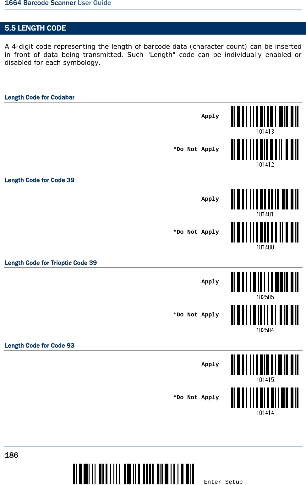 186 Enter Setup 1664 Barcode Scanner User Guide  5.5 LENGTH CODE A 4-digit code representing the length of barcode data (character count) can be inserted in front of data being transmitted. Such &quot;Length&quot; code can be individually enabled or disabled for each symbology.  Length Code for Codabar  Apply *Do Not ApplyLength Code for Code 39  Apply *Do Not ApplyLength Code for Trioptic Code 39  Apply *Do Not ApplyLength Code for Code 93  Apply *Do Not Apply 