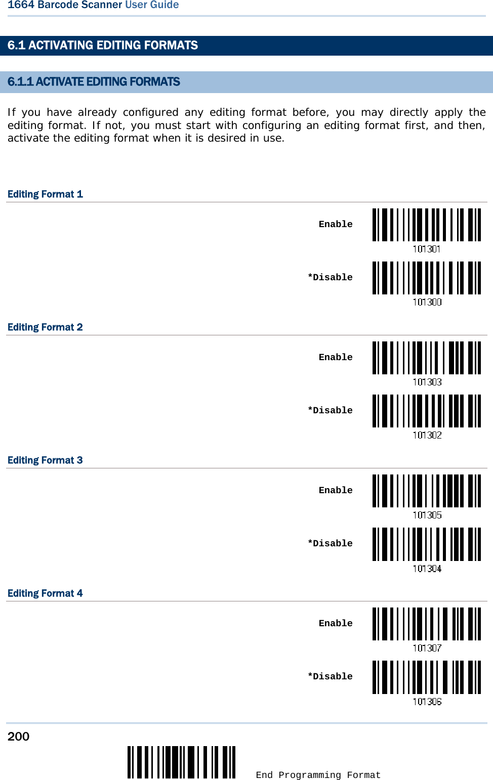 200  End Programming Format 1664 Barcode Scanner User Guide  6.1 ACTIVATING EDITING FORMATS 6.1.1 ACTIVATE EDITING FORMATS If you have already configured any editing format before, you may directly apply the editing format. If not, you must start with configuring an editing format first, and then, activate the editing format when it is desired in use.  Editing Format 1  Enable *DisableEditing Format 2  Enable *DisableEditing Format 3  Enable *DisableEditing Format 4  Enable *Disable
