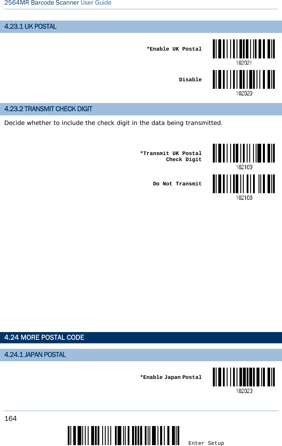 164 Enter Setup 2564MR Barcode Scanner User Guide  4.23.1 UK POSTAL  *Enable UK Postal Disable4.23.2 TRANSMIT CHECK DIGIT Decide whether to include the check digit in the data being transmitted.   *Transmit UK Postal Check Digit Do Not Transmit             4.24 MORE POSTAL CODE 4.24.1 JAPAN POSTAL  *Enable Japan Postal