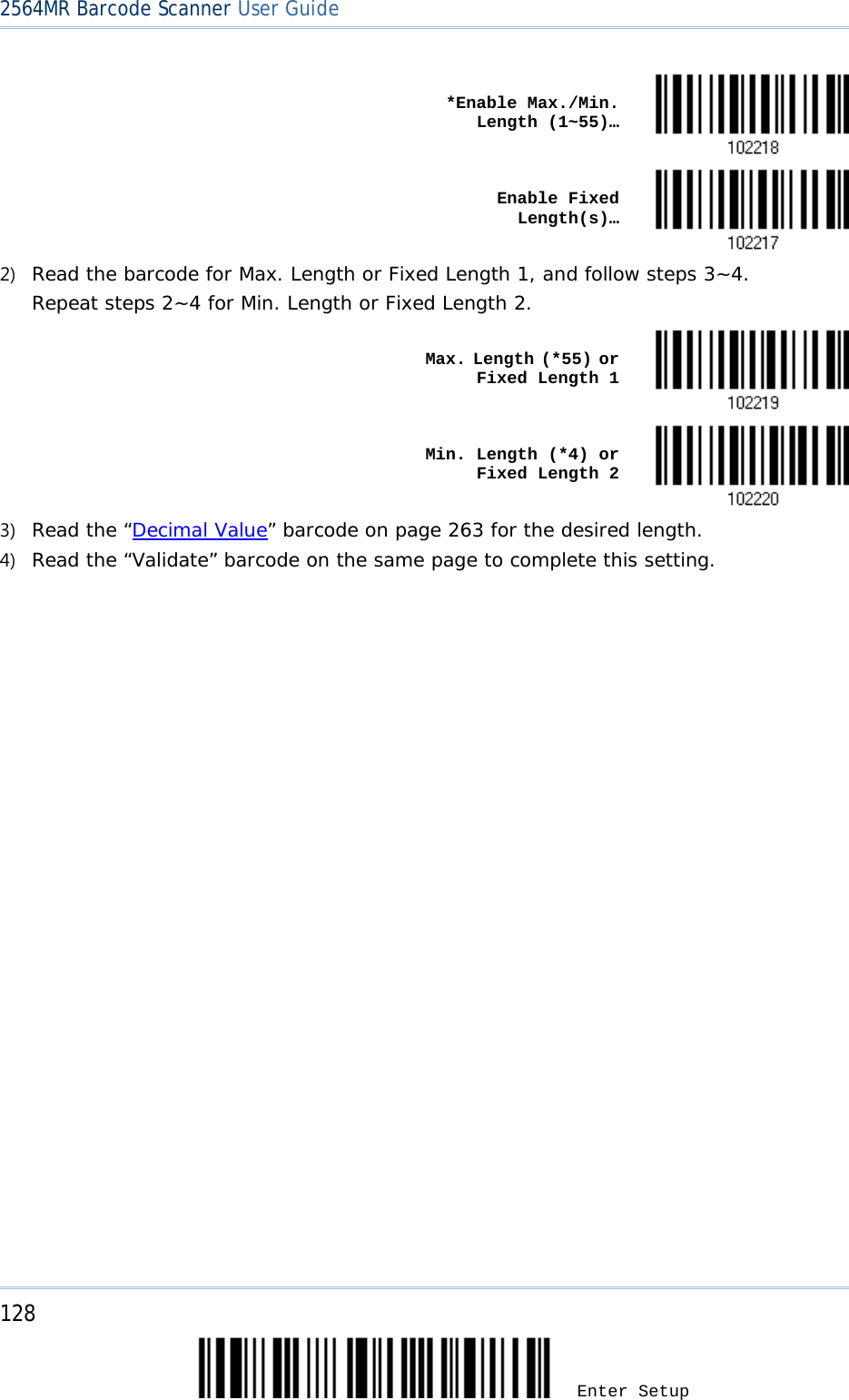 2564MR Barcode Scanner User Guide     *Enable Max./Min. Length (1~55)…     Enable Fixed Length(s)…  2) Read the barcode for Max. Length or Fixed Length 1, and follow steps 3~4. Repeat steps 2~4 for Min. Length or Fixed Length 2.    Max. Length (*55) or Fixed Length 1     Min. Length (*4) or Fixed Length 2  3) Read the “Decimal Value” barcode on page 263 for the desired length.  4) Read the “Validate” barcode on the same page to complete this setting.  128 Enter Setup 
