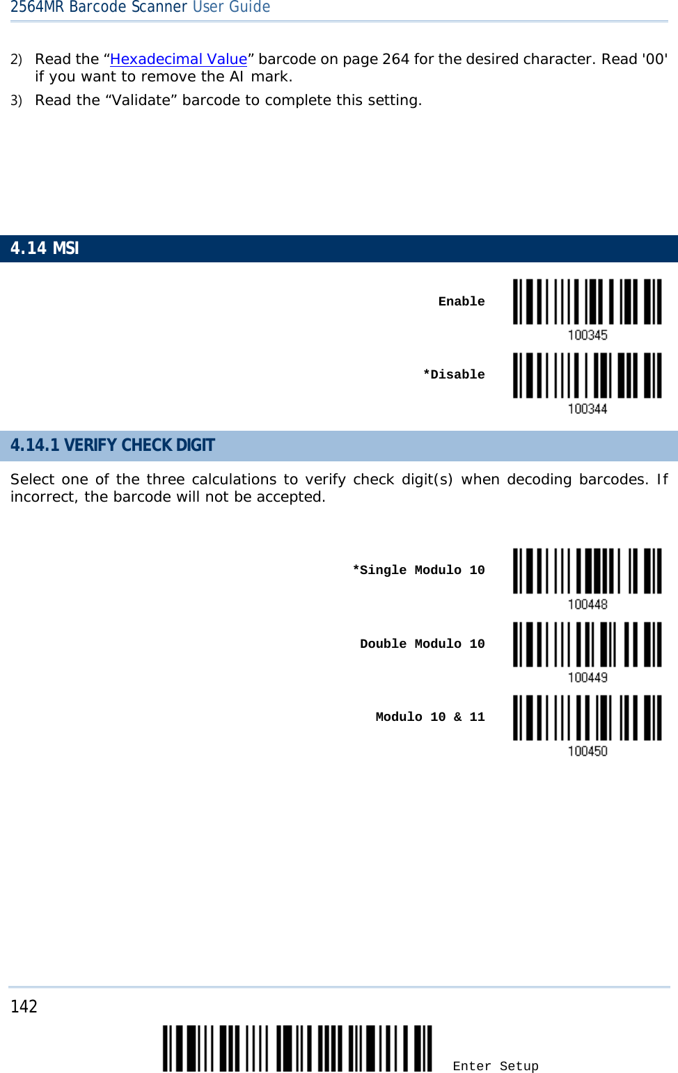2564MR Barcode Scanner User Guide  2) Read the “Hexadecimal Value” barcode on page 264 for the desired character. Read &apos;00&apos; if you want to remove the AI mark.  3) Read the “Validate” barcode to complete this setting.         4.14 MSI    Enable     *Disable  4.14.1 VERIFY CHECK DIGIT Select one of the three calculations to verify check digit(s) when decoding barcodes. If incorrect, the barcode will not be accepted.     *Single Modulo 10     Double Modulo 10     Modulo 10 &amp; 11  142 Enter Setup 