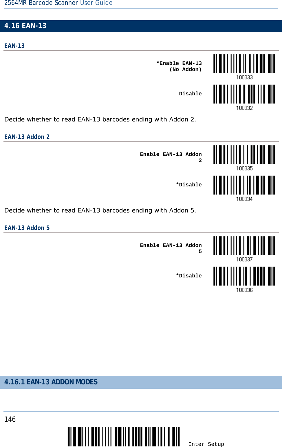 2564MR Barcode Scanner User Guide  4.16 EAN-13 EAN-13    *Enable EAN-13    (No Addon)     Disable  Decide whether to read EAN-13 barcodes ending with Addon 2.  EAN-13 Addon 2    Enable EAN-13 Addon 2     *Disable  Decide whether to read EAN-13 barcodes ending with Addon 5. EAN-13 Addon 5    Enable EAN-13 Addon 5     *Disable         4.16.1 EAN-13 ADDON MODES 146 Enter Setup 