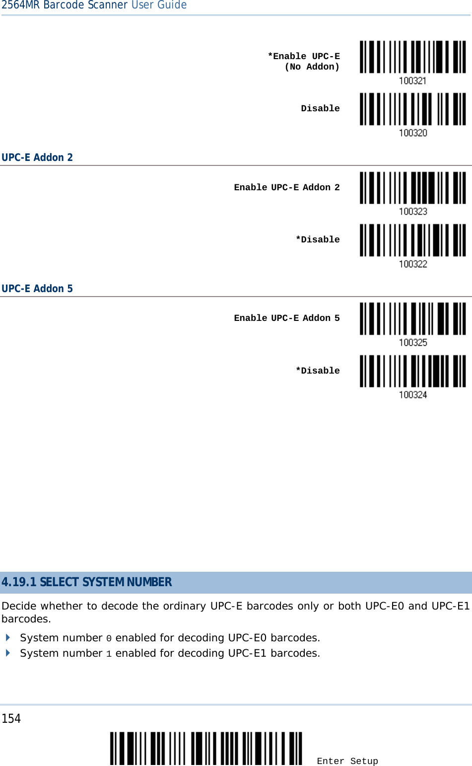 2564MR Barcode Scanner User Guide     *Enable UPC-E     (No Addon)     Disable  UPC-E Addon 2    Enable UPC-E Addon 2     *Disable  UPC-E Addon 5    Enable UPC-E Addon 5     *Disable           4.19.1 SELECT SYSTEM NUMBER Decide whether to decode the ordinary UPC-E barcodes only or both UPC-E0 and UPC-E1 barcodes.  System number 0 enabled for decoding UPC-E0 barcodes.  System number 1 enabled for decoding UPC-E1 barcodes.  154 Enter Setup 