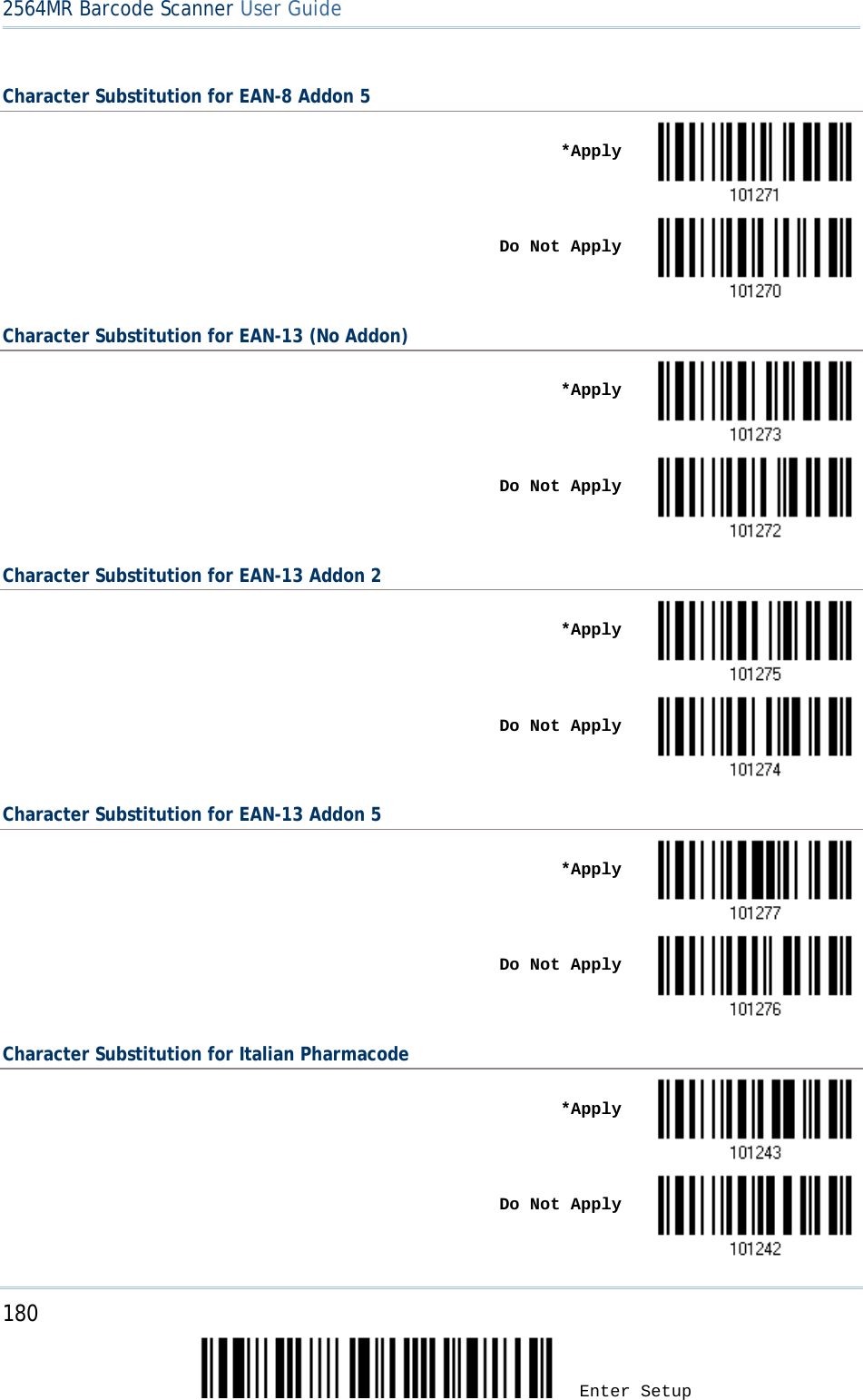 2564MR Barcode Scanner User Guide  Character Substitution for EAN-8 Addon 5    *Apply     Do Not Apply  Character Substitution for EAN-13 (No Addon)    *Apply     Do Not Apply  Character Substitution for EAN-13 Addon 2    *Apply     Do Not Apply  Character Substitution for EAN-13 Addon 5    *Apply     Do Not Apply  Character Substitution for Italian Pharmacode    *Apply     Do Not Apply  180 Enter Setup 
