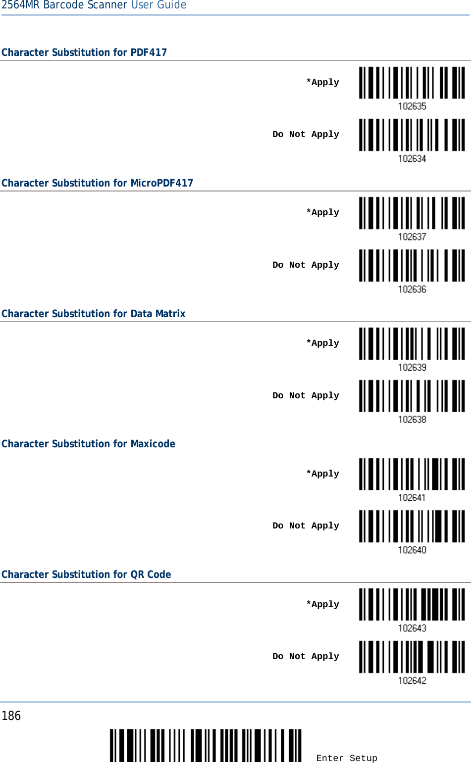 2564MR Barcode Scanner User Guide  Character Substitution for PDF417    *Apply     Do Not Apply  Character Substitution for MicroPDF417    *Apply     Do Not Apply  Character Substitution for Data Matrix    *Apply     Do Not Apply  Character Substitution for Maxicode    *Apply     Do Not Apply  Character Substitution for QR Code    *Apply     Do Not Apply  186 Enter Setup 