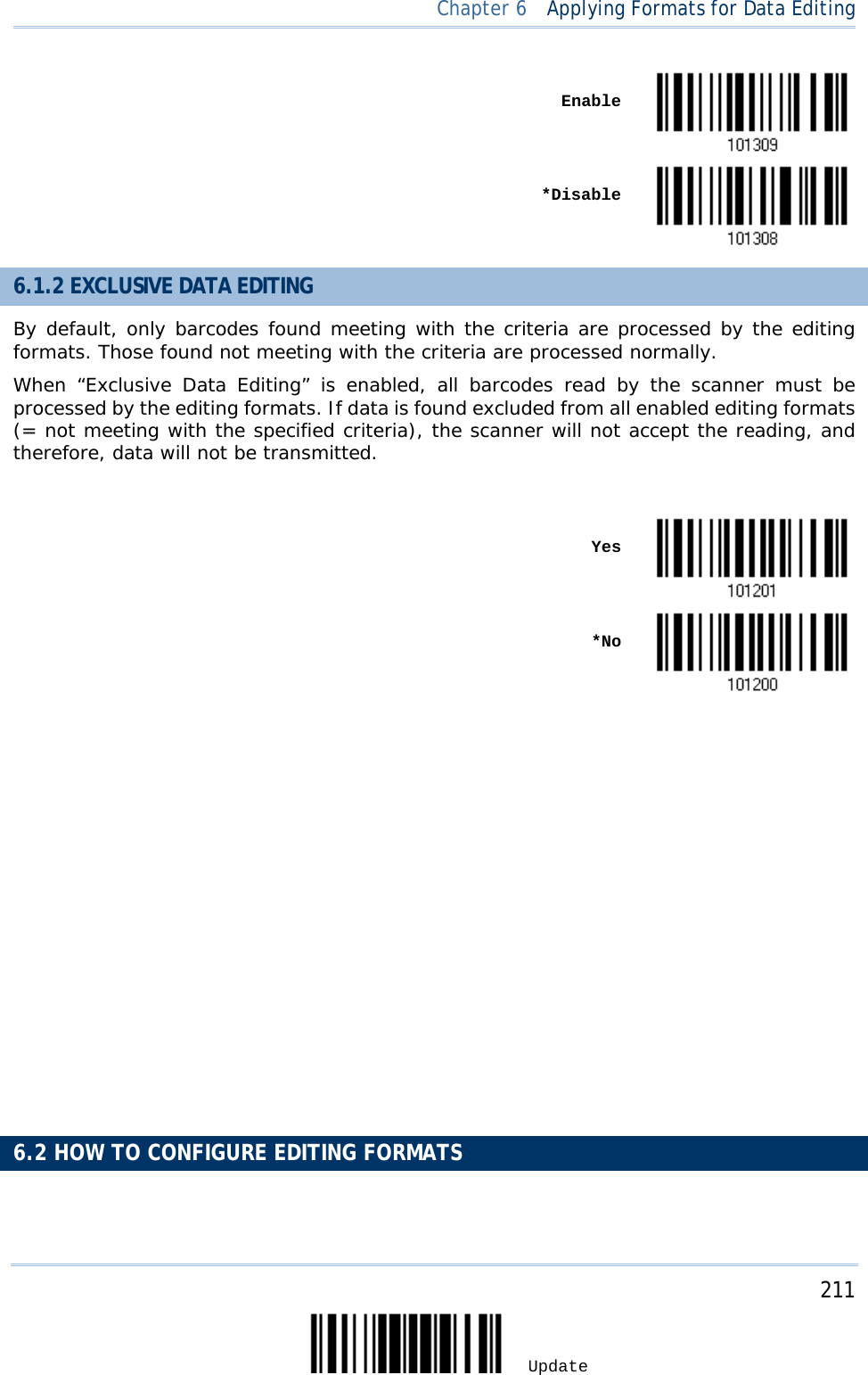  Chapter 6  Applying Formats for Data Editing     Enable     *Disable  6.1.2 EXCLUSIVE DATA EDITING By default, only barcodes found meeting with the criteria are processed by the editing formats. Those found not meeting with the criteria are processed normally. When  “Exclusive Data Editing” is enabled, all barcodes read by the scanner must be processed by the editing formats. If data is found excluded from all enabled editing formats (= not meeting with the specified criteria), the scanner will not accept the reading, and therefore, data will not be transmitted.     Yes     *No                        6.2 HOW TO CONFIGURE EDITING FORMATS     211 Update 