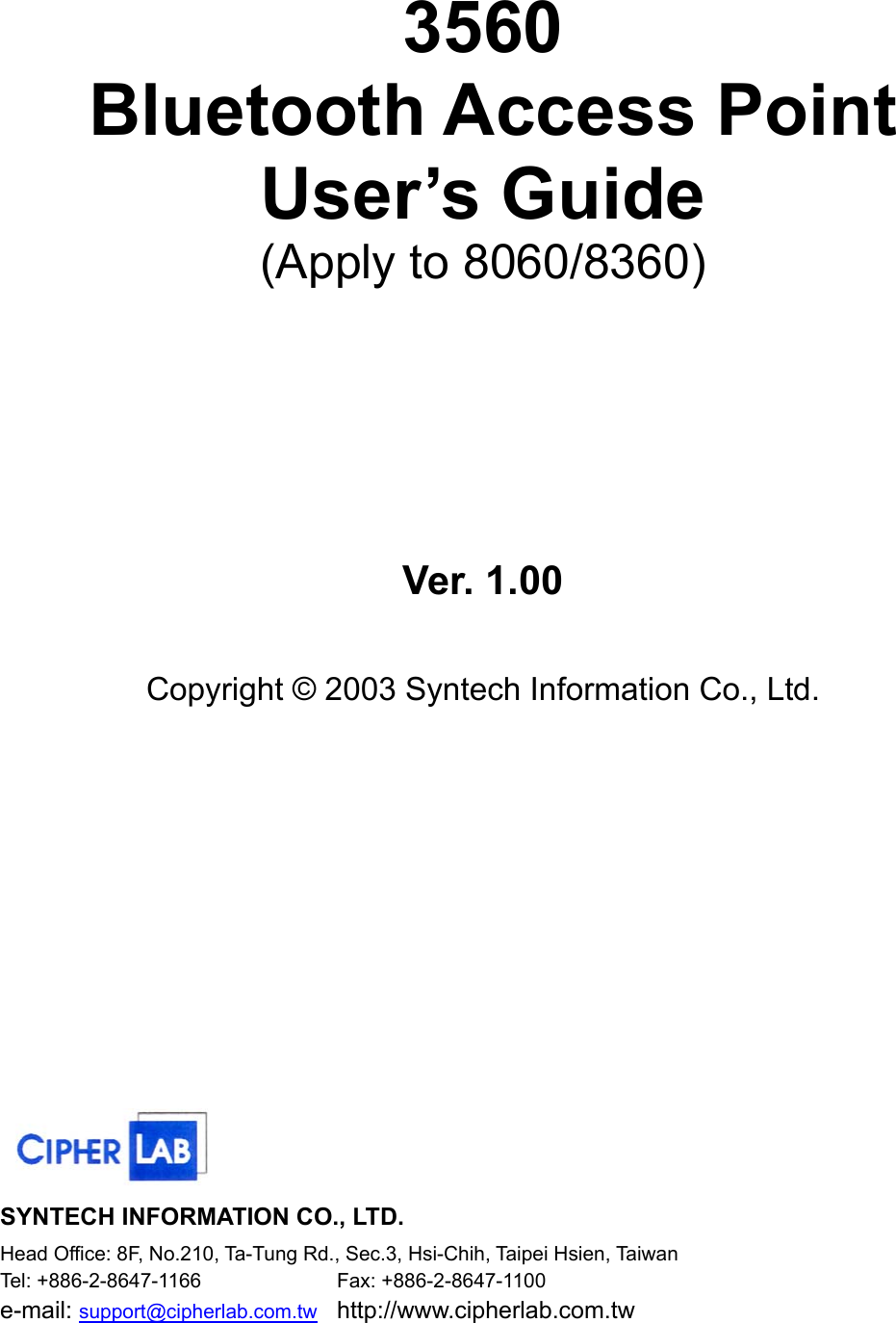  3560  Bluetooth Access Point User’s Guide (Apply to 8060/8360)     Ver. 1.00  Copyright © 2003 Syntech Information Co., Ltd.       SYNTECH INFORMATION CO., LTD. Head Office: 8F, No.210, Ta-Tung Rd., Sec.3, Hsi-Chih, Taipei Hsien, Taiwan Tel: +886-2-8647-1166   Fax: +886-2-8647-1100 e-mail: support@cipherlab.com.tw http://www.cipherlab.com.tw 