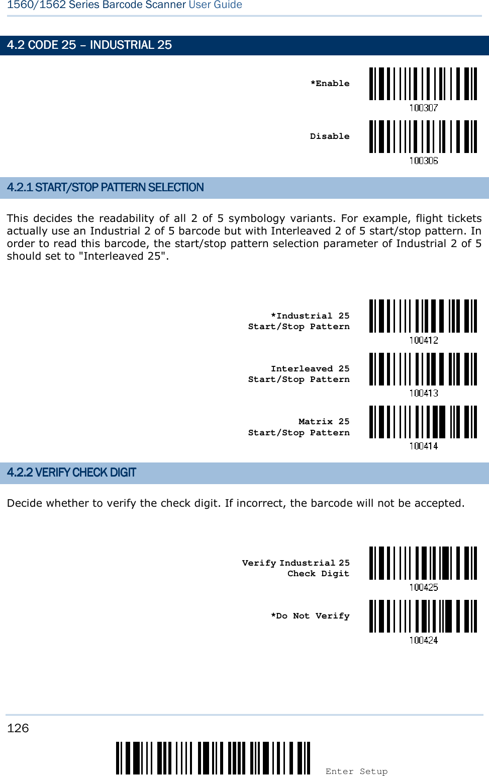 126 Enter Setup 1560/1562 Series Barcode Scanner User Guide  4.2 CODE 254.2 CODE 254.2 CODE 254.2 CODE 25    ––––    INDUSTRIAL 25INDUSTRIAL 25INDUSTRIAL 25INDUSTRIAL 25       *Enable     Disable  4.2.1 4.2.1 4.2.1 4.2.1 START/START/START/START/STOP PATTERN SELECTISTOP PATTERN SELECTISTOP PATTERN SELECTISTOP PATTERN SELECTIONONONON    This decides the  readability of all 2 of 5 symbology variants. For  example, flight tickets actually use an Industrial 2 of 5 barcode but with Interleaved 2 of 5 start/stop pattern. In order to read this barcode, the start/stop pattern selection parameter of Industrial 2 of 5 should set to &quot;Interleaved 25&quot;.     *Industrial 25 Start/Stop Pattern     Interleaved 25 Start/Stop Pattern     Matrix 25   Start/Stop Pattern  4.2.2 4.2.2 4.2.2 4.2.2 VERIFY CHECK DIGITVERIFY CHECK DIGITVERIFY CHECK DIGITVERIFY CHECK DIGIT    Decide whether to verify the check digit. If incorrect, the barcode will not be accepted.     Verify Industrial 25 Check Digit     *Do Not Verify   
