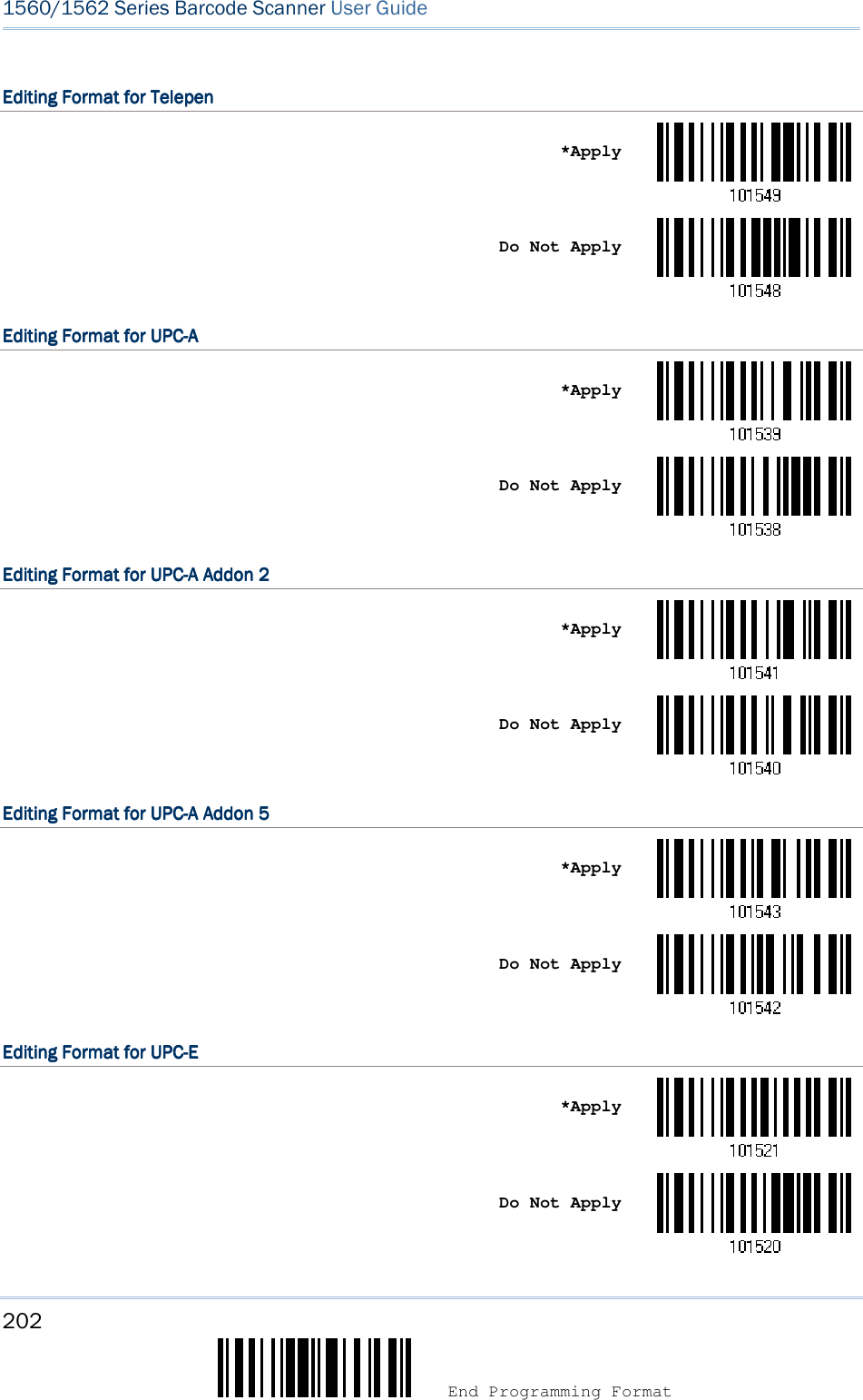 202  End Programming Format 1560/1562 Series Barcode Scanner User Guide  Editing Format for TelepenEditing Format for TelepenEditing Format for TelepenEditing Format for Telepen       *Apply     Do Not Apply  Editing Format for UPCEditing Format for UPCEditing Format for UPCEditing Format for UPC----AAAA       *Apply     Do Not Apply  Editing Format for UPCEditing Format for UPCEditing Format for UPCEditing Format for UPC----A Addon 2A Addon 2A Addon 2A Addon 2       *Apply     Do Not Apply  Editing Editing Editing Editing Format for UPCFormat for UPCFormat for UPCFormat for UPC----A Addon 5A Addon 5A Addon 5A Addon 5       *Apply     Do Not Apply  Editing Format for UPCEditing Format for UPCEditing Format for UPCEditing Format for UPC----EEEE       *Apply     Do Not Apply  
