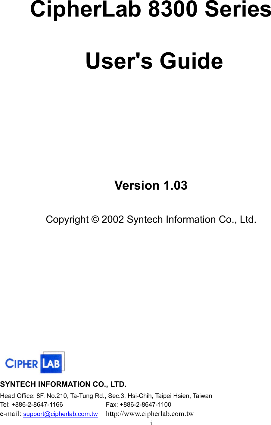  i CipherLab 8300 Series   User&apos;s Guide      Version 1.03  Copyright © 2002 Syntech Information Co., Ltd.       SYNTECH INFORMATION CO., LTD. Head Office: 8F, No.210, Ta-Tung Rd., Sec.3, Hsi-Chih, Taipei Hsien, Taiwan Tel: +886-2-8647-1166   Fax: +886-2-8647-1100 e-mail: support@cipherlab.com.tw http://www.cipherlab.com.tw 