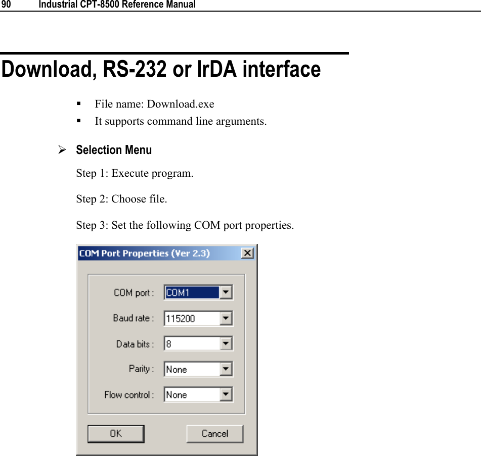  90  Industrial CPT-8500 Reference Manual  Download, RS-232 or IrDA interface  File name: Download.exe  It supports command line arguments. ¾ Selection Menu Step 1: Execute program. Step 2: Choose file. Step 3: Set the following COM port properties.    