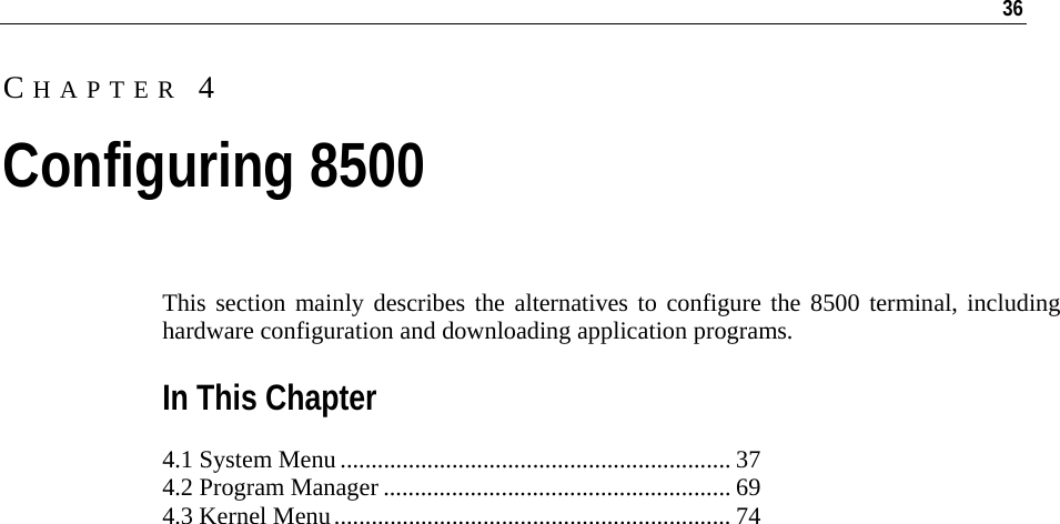   36  This section mainly describes the alternatives to configure the 8500 terminal, including hardware configuration and downloading application programs.  In This Chapter 4.1 System Menu............................................................... 37 4.2 Program Manager ........................................................ 69 4.3 Kernel Menu................................................................ 74   CHAPTER 4 Configuring 8500 