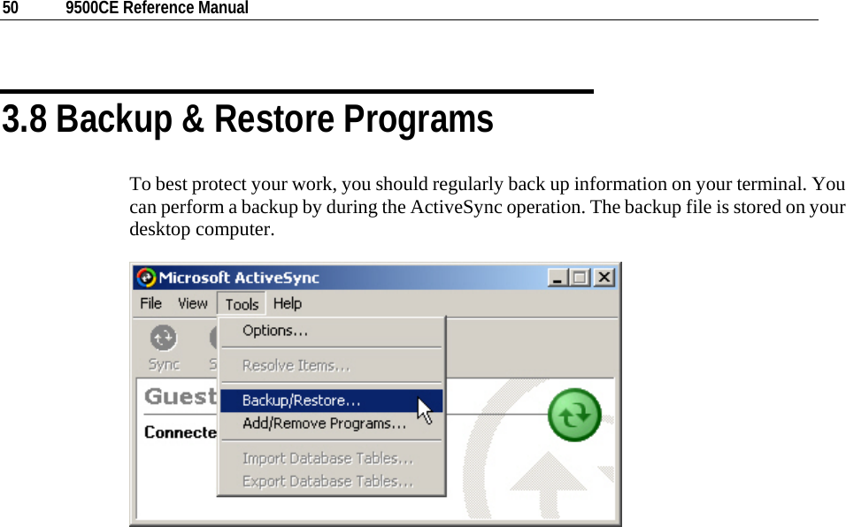  50  9500CE Reference Manual  3.8 Backup &amp; Restore Programs To best protect your work, you should regularly back up information on your terminal. You can perform a backup by during the ActiveSync operation. The backup file is stored on your desktop computer.     