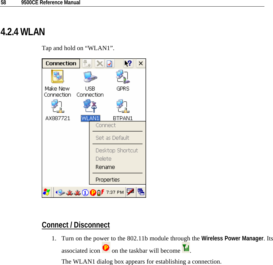  58  9500CE Reference Manual  4.2.4 WLAN Tap and hold on “WLAN1”.    Connect / Disconnect 1. Turn on the power to the 802.11b module through the Wireless Power Manager. Its associated icon   on the taskbar will become  .  The WLAN1 dialog box appears for establishing a connection. 