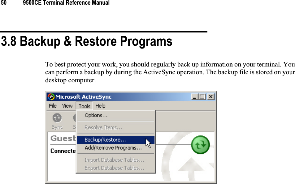50  9500CE Terminal Reference Manual 3.8 Backup &amp; Restore Programs To best protect your work, you should regularly back up information on your terminal. You can perform a backup by during the ActiveSync operation. The backup file is stored on your desktop computer. 