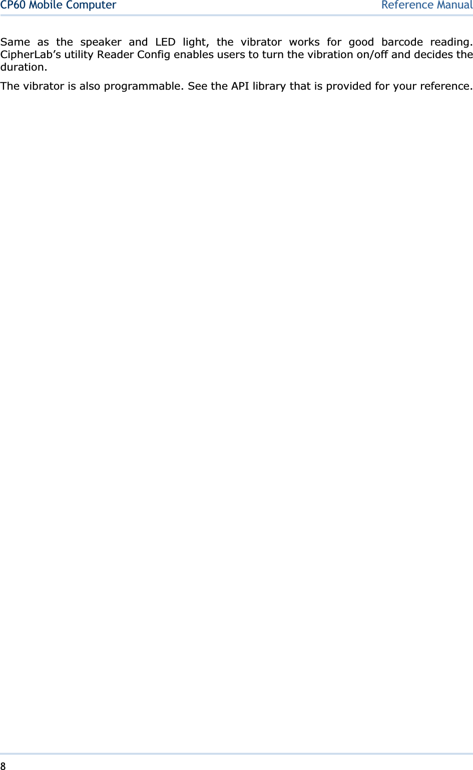 8CP60 Mobile Computer Reference ManualSame as the speaker and LED light, the vibrator works for good barcode reading. CipherLab’s utility Reader Config enables users to turn the vibration on/off and decides the duration.The vibrator is also programmable. See the API library that is provided for your reference. 