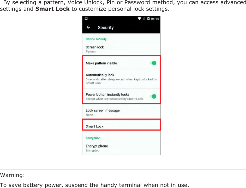 By selecting a pattern, Voice Unlock, Pin or Password method, you can access advanced settings and Smart Lock to customize personal lock settings. Warning:   To save battery power, suspend the handy terminal when not in use.   