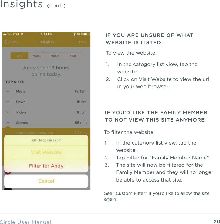 20Circle User ManualInsights (cont.)1. In the category list view, tap the website. 2. Click on Visit Website to view the url in your web browser.1. In the category list view, tap the website. 2. Tap Filter for &ldquo;Family Member Name&rdquo;. 3. The site will now be ﬁltered for the Family Member and they will no longer be able to access that site.IF YOU ARE UNSURE OF WHAT WEBSITE IS LISTEDIF YOU&rsquo;D LIKE THE FAMILY MEMBER TO NOT VIEW THIS SITE ANYMORESee &ldquo;Custom Filter&rdquo; if you&rsquo;d like to allow the site again.To view the website:To ﬁlter the website: