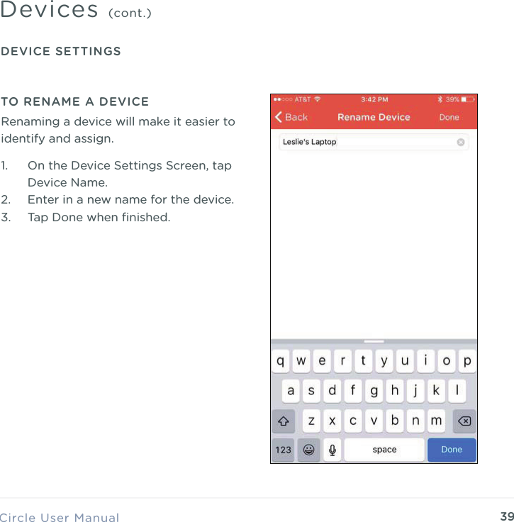39Circle User ManualDevices (cont.)DEVICE SETTINGSTO RENAME A DEVICE1. On the Device Settings Screen, tap Device Name. 2. Enter in a new name for the device. 3. Tap Done when ﬁnished.Renaming a device will make it easier to identify and assign.