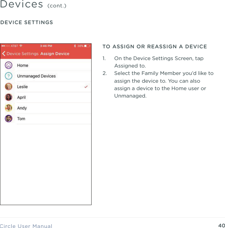 40Circle User ManualDevices (cont.)DEVICE SETTINGSTO ASSIGN OR REASSIGN A DEVICE1. On the Device Settings Screen, tap Assigned to. 2. Select the Family Member you&rsquo;d like to assign the device to. You can also assign a device to the Home user or Unmanaged.