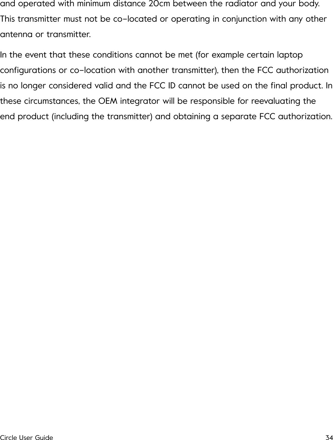 and operated with minimum distance 20cm between the radiator and your body. This transmitter must not be co-located or operating in conjunction with any other antenna or transmitter. In the event that these conditions cannot be met (for example certain laptop conﬁgurations or co-location with another transmitter), then the FCC authorization is no longer considered valid and the FCC ID cannot be used on the ﬁnal product. In these circumstances, the OEM integrator will be responsible for reevaluating the end product (including the transmitter) and obtaining a separate FCC authorization.Circle User Guide34