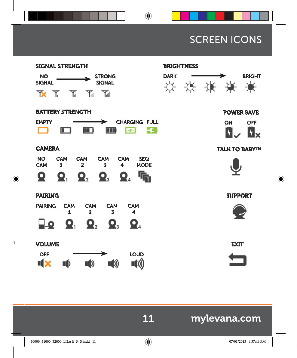 utSIGNAL STRENGTH   NO                STRONGSIGNAL                SIGNALBATTERY STRENGTHEMPTY                CHARGING   FULLVOLUME      OFF       LOUDTALK TO BABY™            POWER SAVE ON     OFFBRIGHTNESSDARK               BRIGHTCAMERA NO        CAM       CAM        CAM       CAM        SEQCAM    1  2  3           4          MODEPAIRINGPAIRING      CAM        CAM        CAM        CAM                          1        2        3              4        SCREEN ICONSSUPPORT                  EXIT11 mylevana.com30000_31000_32000_LILA E_F_S.indd   11 07/01/2013   4:37:44 PM