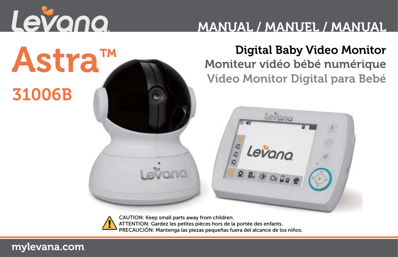 Astra™mylevana.comDigital Baby Video MonitorMoniteur vidéo bébé numériqueVideo Monitor Digital para Bebé MANUAL / MANUEL / MANUALCAUTION: Keep small parts away from children.ATTENTION: Gardez les petites pièces hors de la portée des enfants.PRECAUCIÓN: Mantenga las piezas pequeñas fuera del alcance de los niños.Digital Baby Video MonMoniteur vidéo bébé numériVideo Monitor Digital para B31006B