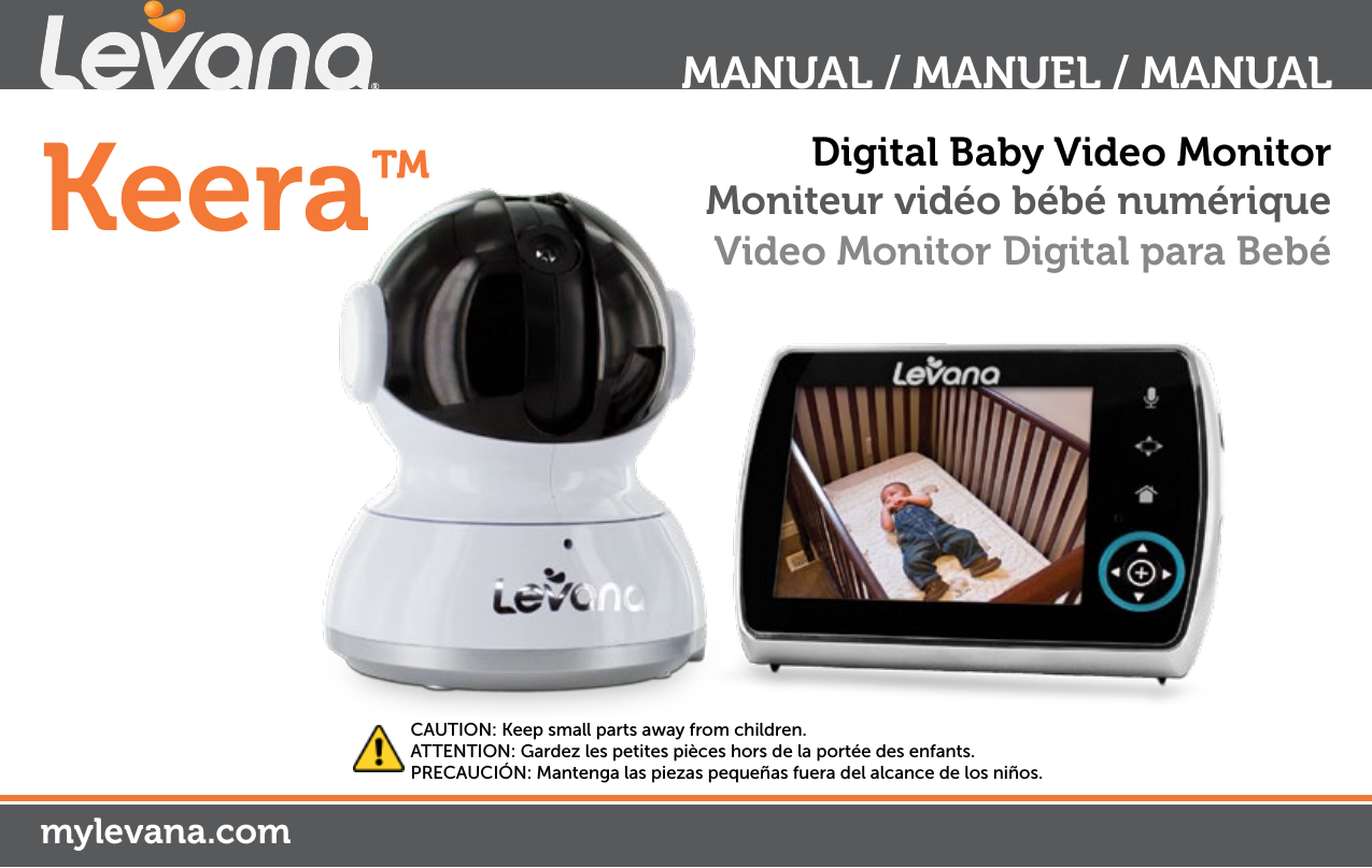 Keera™mylevana.comDigital Baby Video MonitorMoniteur vidéo bébé numériqueVideo Monitor Digital para Bebé MANUAL / MANUEL / MANUALCAUTION: Keep small parts away from children.ATTENTION: Gardez les petites pièces hors de la portée des enfants.PRECAUCIÓN: Mantenga las piezas pequeñas fuera del alcance de los niños.