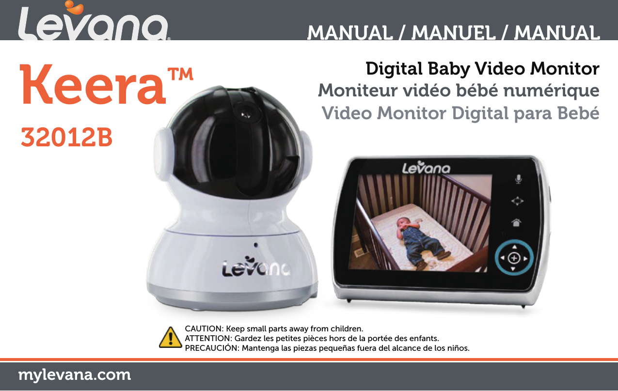 Keera™mylevana.comDigital Baby Video MonitorMoniteur vidéo bébé numériqueVideo Monitor Digital para Bebé MANUAL / MANUEL / MANUALCAUTION: Keep small parts away from children.ATTENTION: Gardez les petites pièces hors de la portée des enfants.PRECAUCIÓN: Mantenga las piezas pequeñas fuera del alcance de los niños.32012B