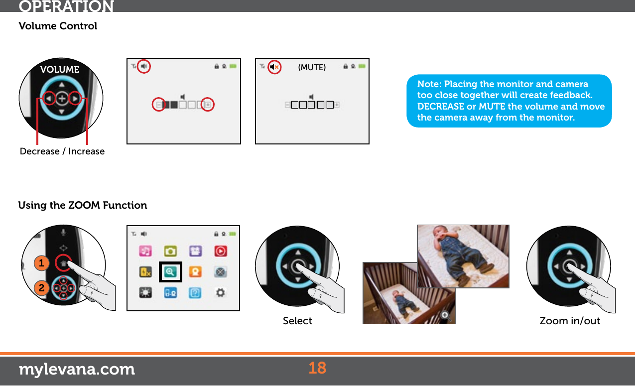 Volume ControlNote: Placing the monitor and camera too close together will create feedback. DECREASE or MUTE the volume and move the camera away from the monitor.OPERATIONmylevana.com 18UsingtheZOOMFunction12Zoom in/outSelect(MUTE)Decrease / IncreaseVOLUME