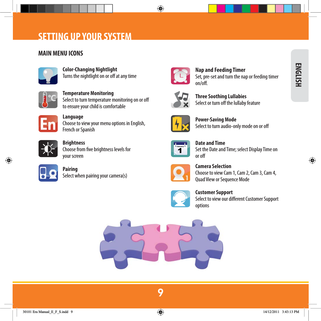 SETTING UP YOUR SYSTEMMAIN MENU ICONS&amp;Nap and Feeding TimerSet, pre-set and turn the nap or feeding timer on/o. Three Soothing LullabiesSelect or turn o the lullaby featurePower-Saving ModeSelect to turn audio-only mode on or oDate and TimeSet the Date and Time; select Display Time on or oCamera SelectionChoose to view Cam 1, Cam 2, Cam 3, Cam 4, Quad View or Sequence Mode Customer SupportSelect to view our dierent Customer Support optionsColor-Changing NightlightTurns the nightlight on or o at any timeTemperature MonitoringSelect to turn temperature monitoring on or o to ensure your child is comfortableLanguageChoose to view your menu options in English, French or SpanishBrightnessChoose from ve brightness levels for your screenPairingSelect when pairing your camera(s) ENGLISH(UD0DQXDOB(B)B6LQGG 30