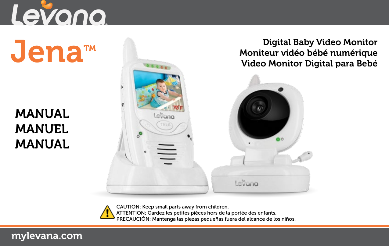 Jena™mylevana.comDigital Baby Video MonitorMoniteur vidéo bébé numériqueVideo Monitor Digital para BebéMANUAL MANUEL MANUALCAUTION: Keep small parts away from children.ATTENTION: Gardez les petites pièces hors de la portée des enfants.PRECAUCIÓN: Mantenga las piezas pequeñas fuera del alcance de los niños.