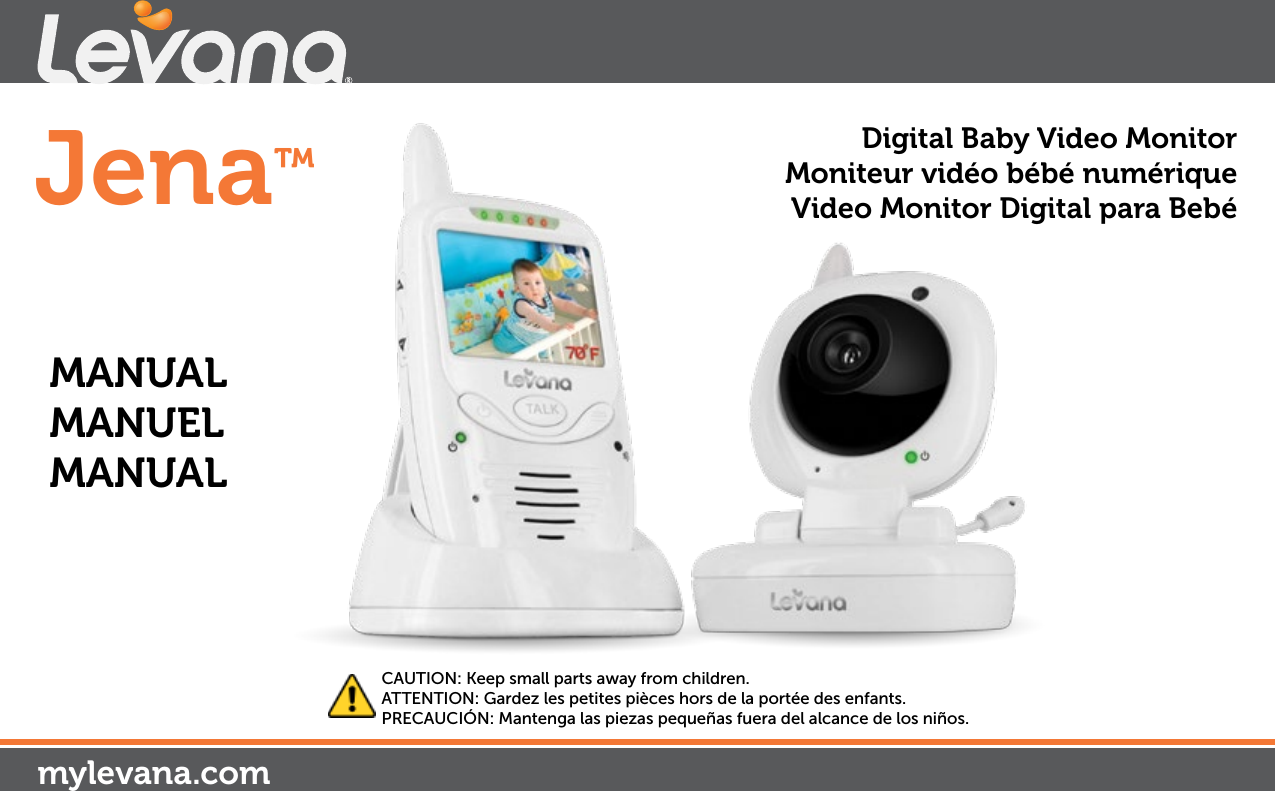 Jena™mylevana.comDigital Baby Video MonitorMoniteur vidéo bébé numériqueVideo Monitor Digital para BebéMANUAL MANUEL MANUALCAUTION: Keep small parts away from children.ATTENTION: Gardez les petites pièces hors de la portée des enfants.PRECAUCIÓN: Mantenga las piezas pequeñas fuera del alcance de los niños.