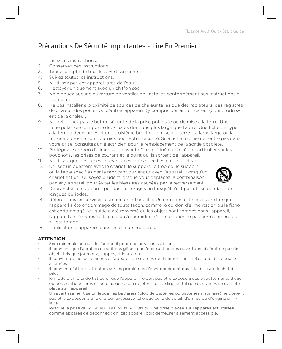 Fluance Ai60  Quick Start GuidePrécautions De Sécurité Importantes a Lire En Premier1.  Lisez ces instructions.2.  Conservez ces instructions.3.  Tenez compte de tous les avertissements.4.  Suivez toutes les instructions.5.  N’utilisez pas cet appareil près de l’eau.6.  Nettoyer uniquement avec un chiffon sec.7.  Ne bloquez aucune ouverture de ventilation. Installez conformément aux instructions du fabricant.8.  Ne pas installer à proximité de sources de chaleur telles que des radiateurs, des registres de chaleur, des poêles ou d’autres appareils (y compris des amplicateurs) qui produis-ent de la chaleur.9.  Ne détournez pas le but de sécurité de la prise polarisée ou de mise à la terre. Une che polarisée comporte deux pales dont une plus large que l’autre. Une che de type à la terre a deux lames et une troisième broche de mise à la terre. La lame large ou la troisième broche sont fournies pour votre sécurité. Si la che fournie ne rentre pas dans votre prise, consultez un électricien pour le remplacement de la sortie obsolète.10.  Protégez le cordon d’alimentation avant d’être piétiné ou pincé en particulier sur les bouchons, les prises de courant et le point où ils sortent de l’appareil.11.  N’utilisez que des accessoires / accessoires spéciés par le fabricant.12.  Utilisez uniquement avec le chariot, le support, le trépied, le support ou la table spéciés par le fabricant ou vendus avec l’appareil. Lorsqu’un    chariot est utilisé, soyez prudent lorsque vous déplacez la combinaison          panier / appareil pour éviter les blessures causées par le renversement.13.  Débranchez cet appareil pendant les orages ou lorsqu’il n’est pas utilisé pendant de longues périodes.14.  Référer tous les services à un personnel qualié. Un entretien est nécessaire lorsque l’appareil a été endommagé de toute façon, comme le cordon d’alimentation ou la che est endommagé, le liquide a été renversé ou les objets sont tombés dans l’appareil, l’appareil a été exposé à la pluie ou à l’humidité, s’il ne fonctionne pas normalement ou s’il est tombé.15.  L’utilisation d’appareils dans les climats modérés.ATTENTION•  5cm minimale autour de l’appareil pour une aération sufsante.•  il convient que l’aeration ne soit pas gênée par l’obstruction des ouvertures d’aération par des objets tels que journaux, nappes, rideaux, etc...•  il convent de ne pas placer sur l’appareil de sources de ammes nues, telles que des bougies allumées.•  il convent d’attirer l’attention sur les problèmes d’environnement dus à la mise au déchet des piles.•  le mode d’emploi doit stipuler que l’appareil ne doit pas être exposé à des égouttements d’eau ou des éclaboussures et de plus qu’aucun objet rempli de liquide tel que des vases ne doit être placé sur l’appareil.•  Un avertissement selon lequel les batteries (bloc de batteries ou batteries installées) ne doivent pas être exposées à une chaleur excessive telle que celle du soleil, d’un feu ou d’origine simi-laire.•  lorsque la prise du RESEAU D’ALIMENTATION ou une prise placée sur l’appareil est utilisée comme appareil de déconnecxion, cet appareil doit demeurer aisément accessible.