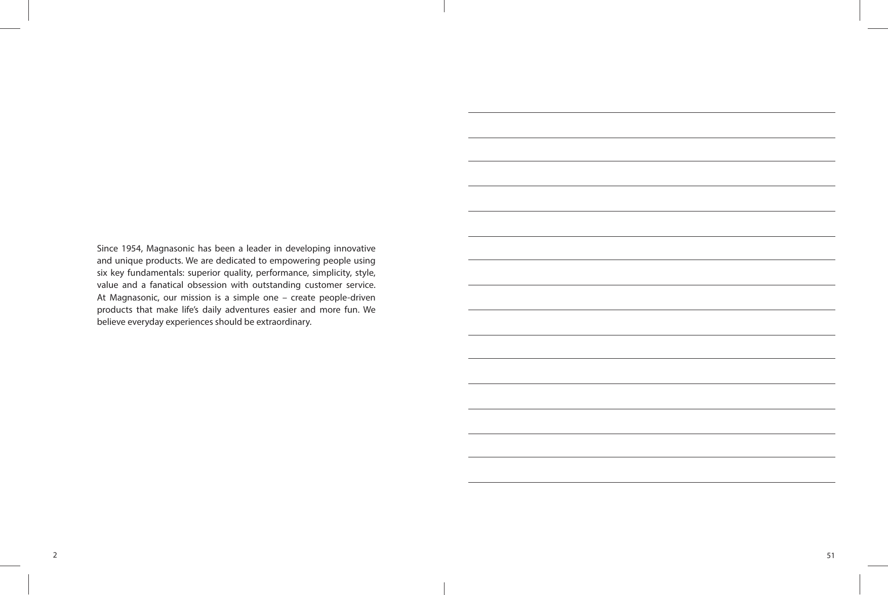 2Since  1954,  Magnasonic  has  been  a  leader  in  developing  innovative and unique products. We are dedicated to empowering people using six key fundamentals: superior quality, performance, simplicity, style, value  and  a  fanatical  obsession  with  outstanding  customer  service. At  Magnasonic,  our  mission  is  a  simple  one  –  create  people-drivenproducts  that  make  life’s  daily  adventures  easier  and  more  fun.  Webelieve everyday experiences should be extraordinary.51