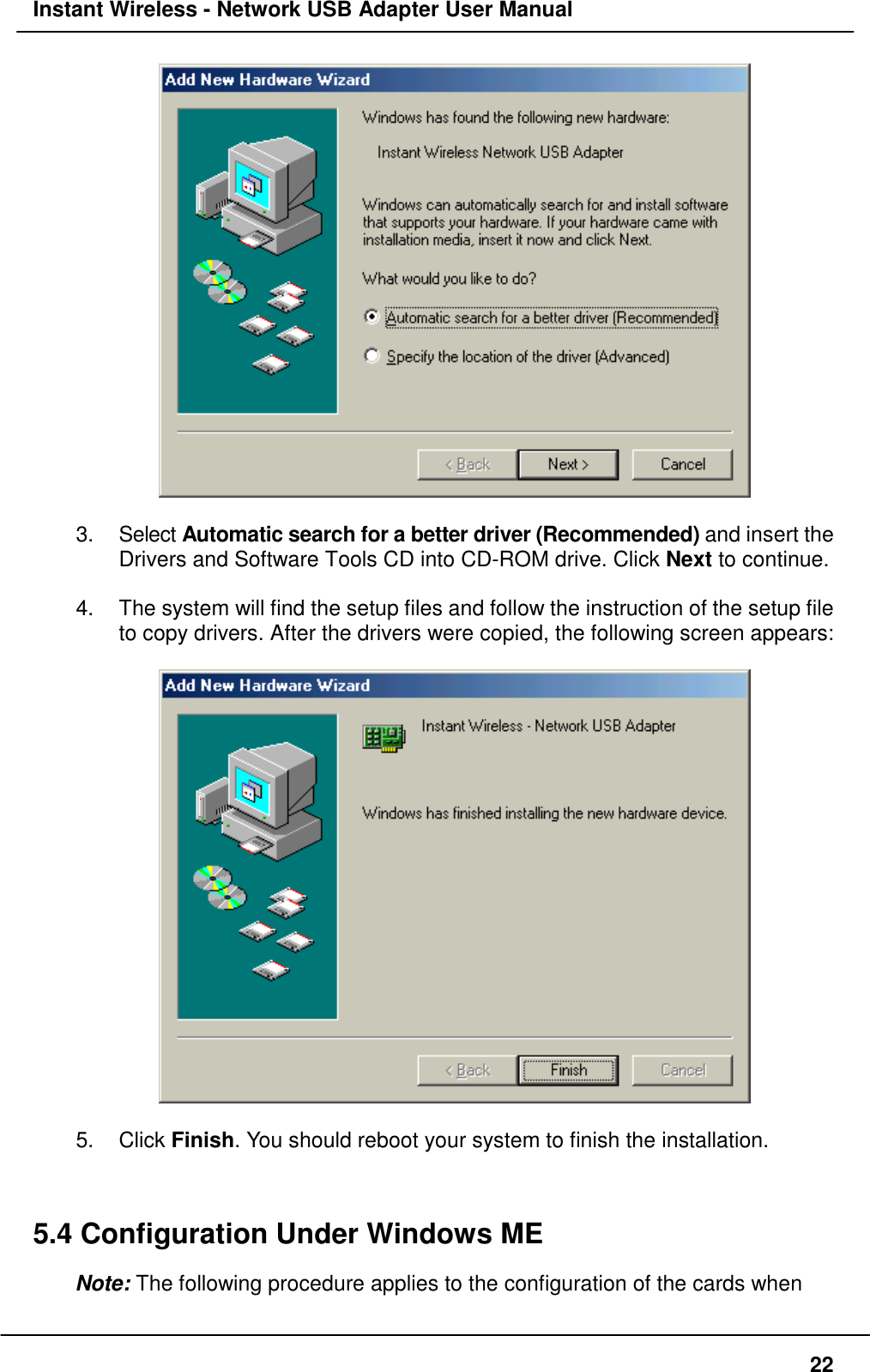 Instant Wireless - Network USB Adapter User Manual223. Select Automatic search for a better driver (Recommended) and insert theDrivers and Software Tools CD into CD-ROM drive. Click Next to continue.4.  The system will find the setup files and follow the instruction of the setup fileto copy drivers. After the drivers were copied, the following screen appears:5. Click Finish. You should reboot your system to finish the installation.5.4 Configuration Under Windows MENote: The following procedure applies to the configuration of the cards when