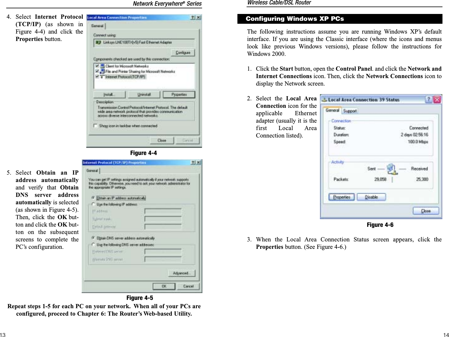 The following instructions assume you are running Windows XP’s defaultinterface. If you are using the Classic interface (where the icons and menuslook like previous Windows versions), please follow the instructions forWindows 2000.1. Click the Start button, open the Control Panel. and click the Network andInternet Connections icon. Then, click the Network Connections icon todisplay the Network screen.2. Select the Local AreaConnection icon for theapplicable Ethernetadapter (usually it is thefirst Local AreaConnection listed). 3. When the Local Area Connection Status screen appears, click theProperties button. (See Figure 4-6.)Configuring Windows XP PCsFigure 4-64. Select  Internet Protocol(TCP/IP) (as shown inFigure 4-4) and click theProperties button.5. Select  Obtain an IPaddress automaticallyand verify that ObtainDNS server addressautomatically is selected(as shown in Figure 4-5).Then, click the OK but-ton and click the OK but-ton on the subsequentscreens to complete thePC’s configuration.Repeat steps 1-5 for each PC on your network. When all of your PCs areconfigured, proceed to Chapter 6: The Router’s Web-based Utility.Figure 4-4Figure 4-5Wireless Cable/DSL RouterNetwork Everywhere®Series1413