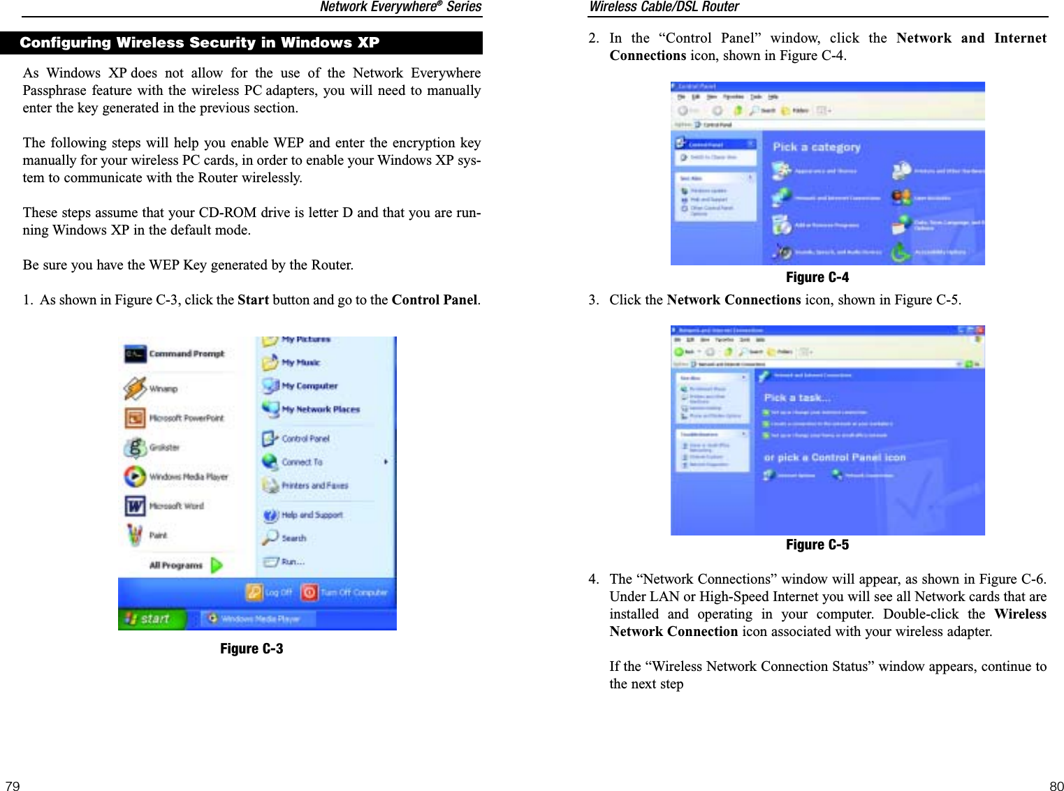 Wireless Cable/DSL Router80Network Everywhere®Series792. In the “Control Panel” window, click the Network and InternetConnections icon, shown in Figure C-4.3. Click the Network Connections icon, shown in Figure C-5.4. The “Network Connections” window will appear, as shown in Figure C-6.Under LAN or High-Speed Internet you will see all Network cards that areinstalled and operating in your computer. Double-click the WirelessNetwork Connection icon associated with your wireless adapter.If the “Wireless Network Connection Status” window appears, continue tothe next stepFigure C-4Figure C-5As Windows XP does not allow for the use of the Network EverywherePassphrase feature with the wireless PC adapters, you will need to manuallyenter the key generated in the previous section.  The following steps will help you enable WEP and enter the encryption keymanually for your wireless PC cards, in order to enable your Windows XP sys-tem to communicate with the Router wirelessly.These steps assume that your CD-ROM drive is letter D and that you are run-ning Windows XP in the default mode.Be sure you have the WEP Key generated by the Router.1.  As shown in Figure C-3, click the Start button and go to the Control Panel.Figure C-3Configuring Wireless Security in Windows XP