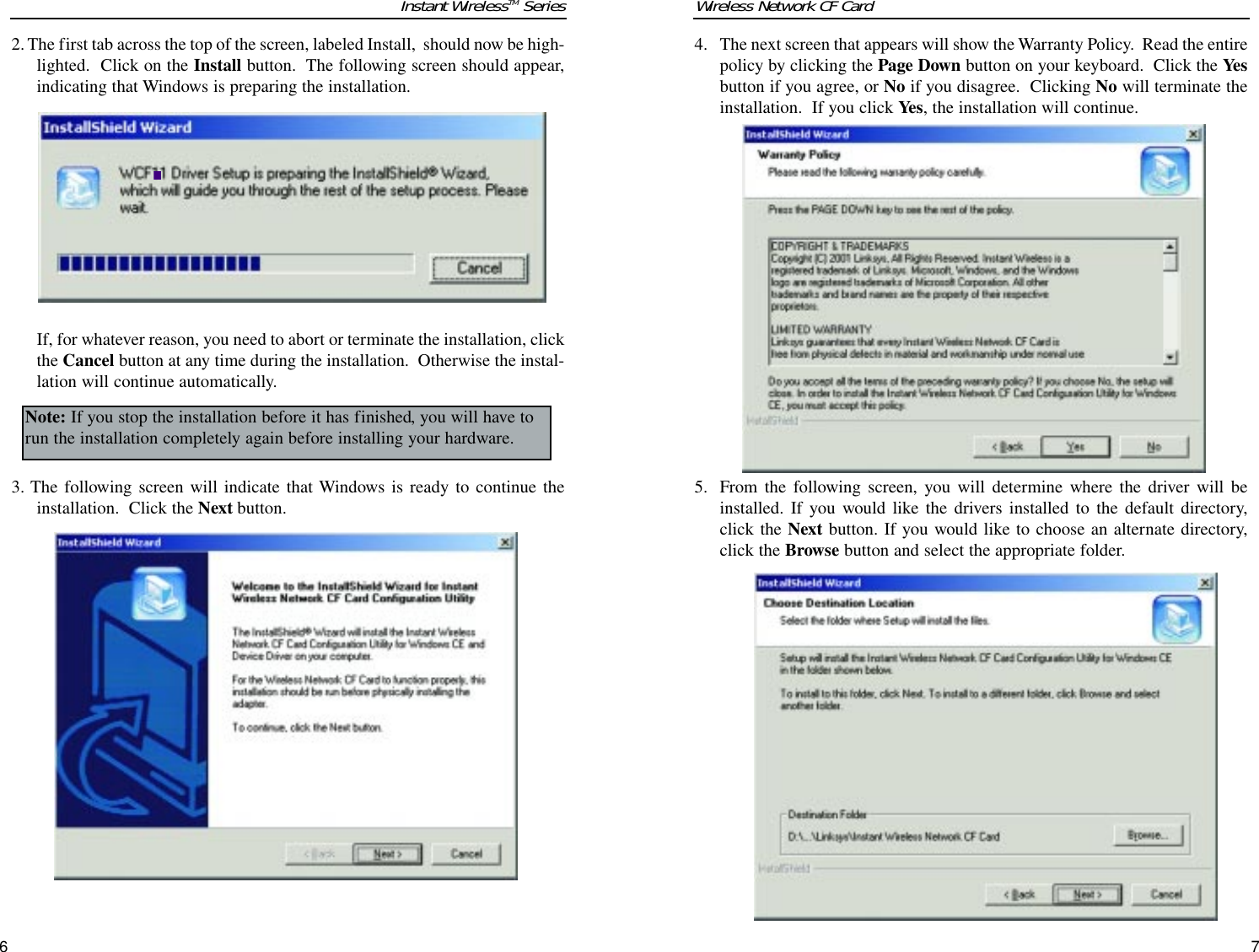 764. The next screen that appears will show the Warranty Policy.  Read the entirepolicy by clicking the Page Down button on your keyboard.  Click the Yesbutton if you agree, or No if you disagree.  Clicking No will terminate theinstallation.  If you click Yes, the installation will continue.5. From the following screen, you will determine where the driver will beinstalled. If you would like the drivers installed to the default directory,click the Next button. If you would like to choose an alternate directory,click the Browse button and select the appropriate folder.Wireless Network CF Card2. The first tab across the top of the screen, labeled Install,  should now be high-lighted.  Click on the Install button.  The following screen should appear,indicating that Windows is preparing the installation.If, for whatever reason, you need to abort or terminate the installation, clickthe Cancel button at any time during the installation.  Otherwise the instal-lation will continue automatically.3. The following screen will indicate that Windows is ready to continue theinstallation.  Click the Next button.Note: If you stop the installation before it has finished, you will have torun the installation completely again before installing your hardware.Instant WirelessTM Series