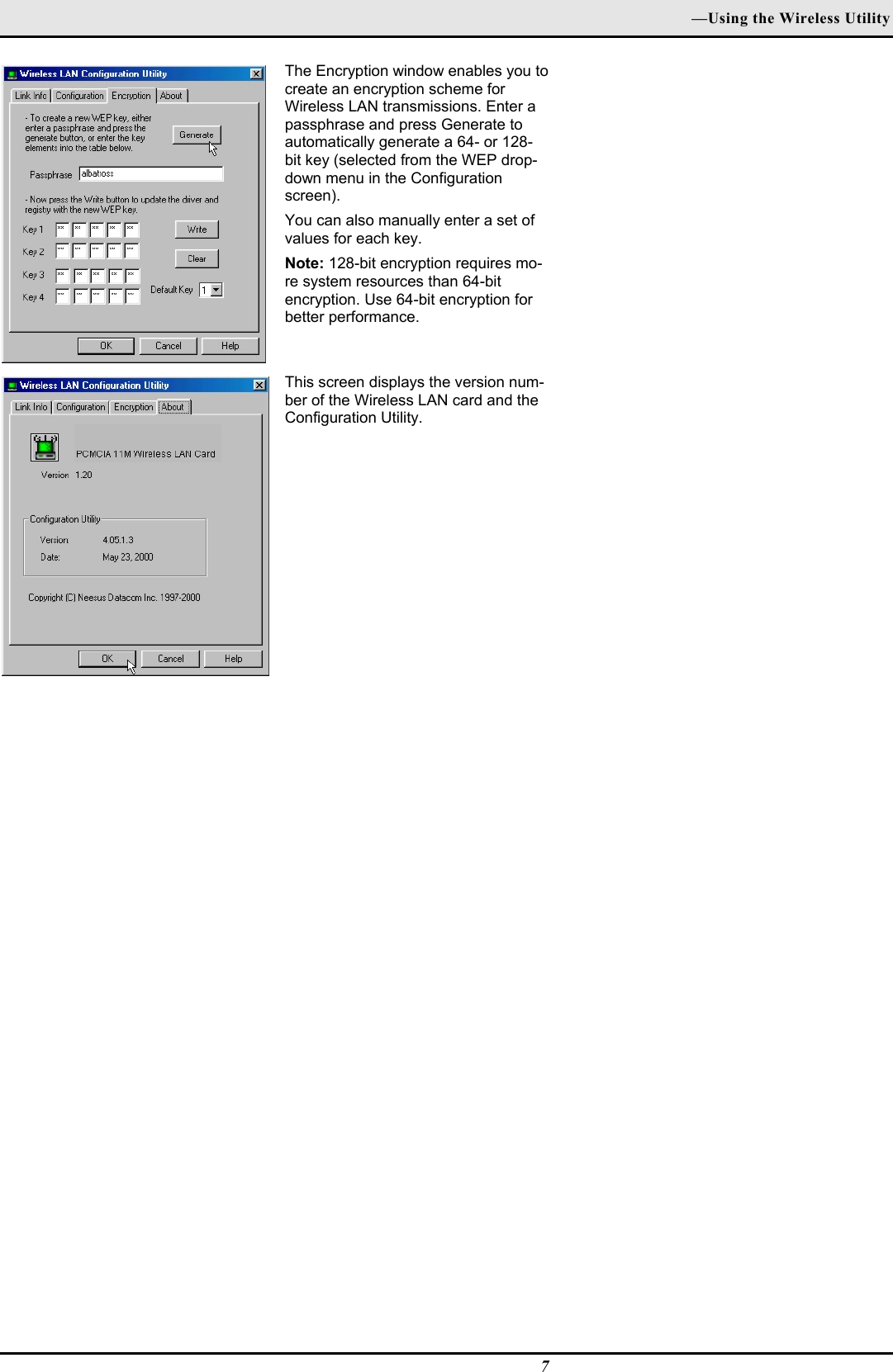 —Using the Wireless Utility7The Encryption window enables you tocreate an encryption scheme forWireless LAN transmissions. Enter apassphrase and press Generate toautomatically generate a 64- or 128-bit key (selected from the WEP drop-down menu in the Configurationscreen).You can also manually enter a set ofvalues for each key.Note: 128-bit encryption requires mo-re system resources than 64-bitencryption. Use 64-bit encryption forbetter performance.This screen displays the version num-ber of the Wireless LAN card and theConfiguration Utility.