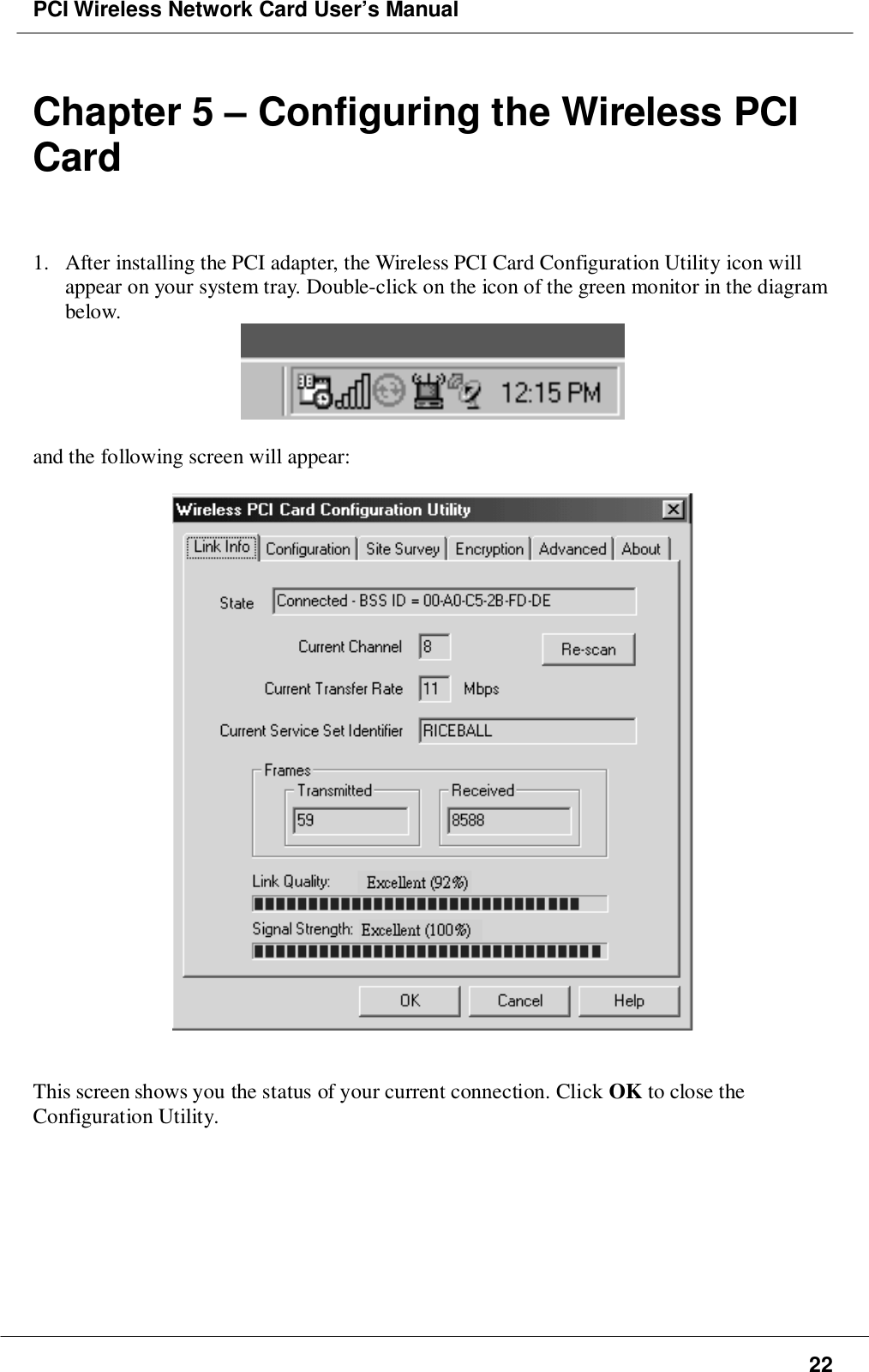 PCI Wireless Network Card User’s Manual22  Chapter 5 – Configuring the Wireless PCICard1. After installing the PCI adapter, the Wireless PCI Card Configuration Utility icon willappear on your system tray. Double-click on the icon of the green monitor in the diagrambelow.and the following screen will appear:This screen shows you the status of your current connection. Click OK to close theConfiguration Utility.