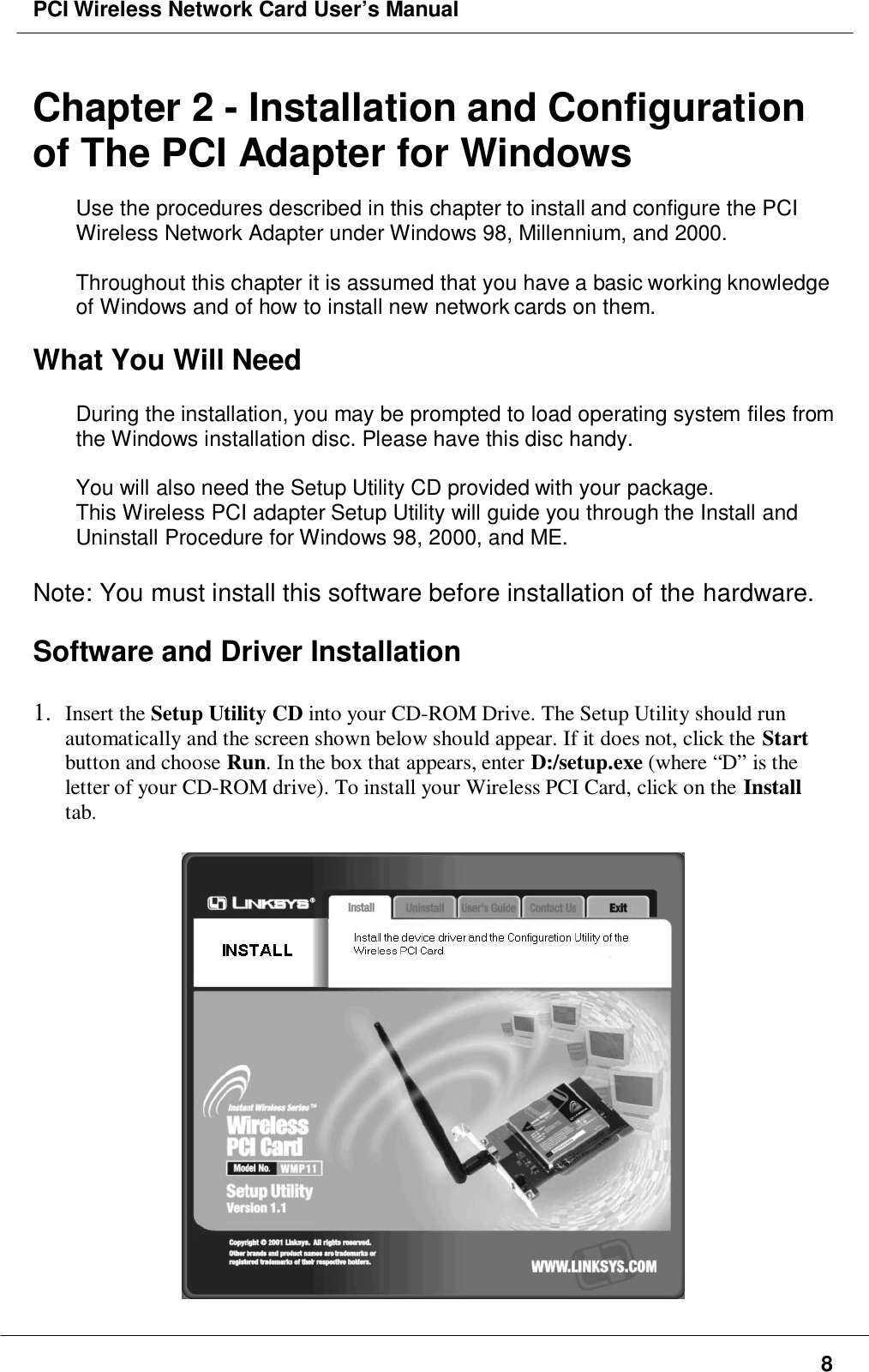 PCI Wireless Network Card User’s Manual8Chapter 2 - Installation and Configurationof The PCI Adapter for WindowsUse the procedures described in this chapter to install and configure the PCIWireless Network Adapter under Windows 98, Millennium, and 2000.Throughout this chapter it is assumed that you have a basic working knowledgeof Windows and of how to install new network cards on them.What You Will NeedDuring the installation, you may be prompted to load operating system files fromthe Windows installation disc. Please have this disc handy.You will also need the Setup Utility CD provided with your package.This Wireless PCI adapter Setup Utility will guide you through the Install andUninstall Procedure for Windows 98, 2000, and ME.Note: You must install this software before installation of the hardware.Software and Driver Installation1. Insert the Setup Utility CD into your CD-ROM Drive. The Setup Utility should runautomatically and the screen shown below should appear. If it does not, click the Startbutton and choose Run. In the box that appears, enter D:/setup.exe (where “D” is theletter of your CD-ROM drive). To install your Wireless PCI Card, click on the Installtab.