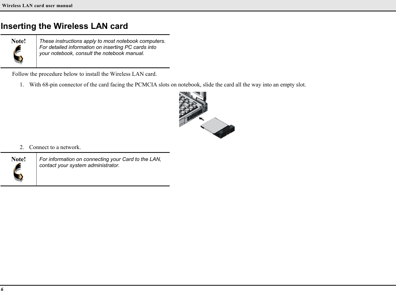  Wireless LAN card user manual6Inserting the Wireless LAN cardNote! These instructions apply to most notebook computers.For detailed information on inserting PC cards intoyour notebook, consult the notebook manual.Follow the procedure below to install the Wireless LAN card.1. With 68-pin connector of the card facing the PCMCIA slots on notebook, slide the card all the way into an empty slot.2. Connect to a network.Note! For information on connecting your Card to the LAN,contact your system administrator.