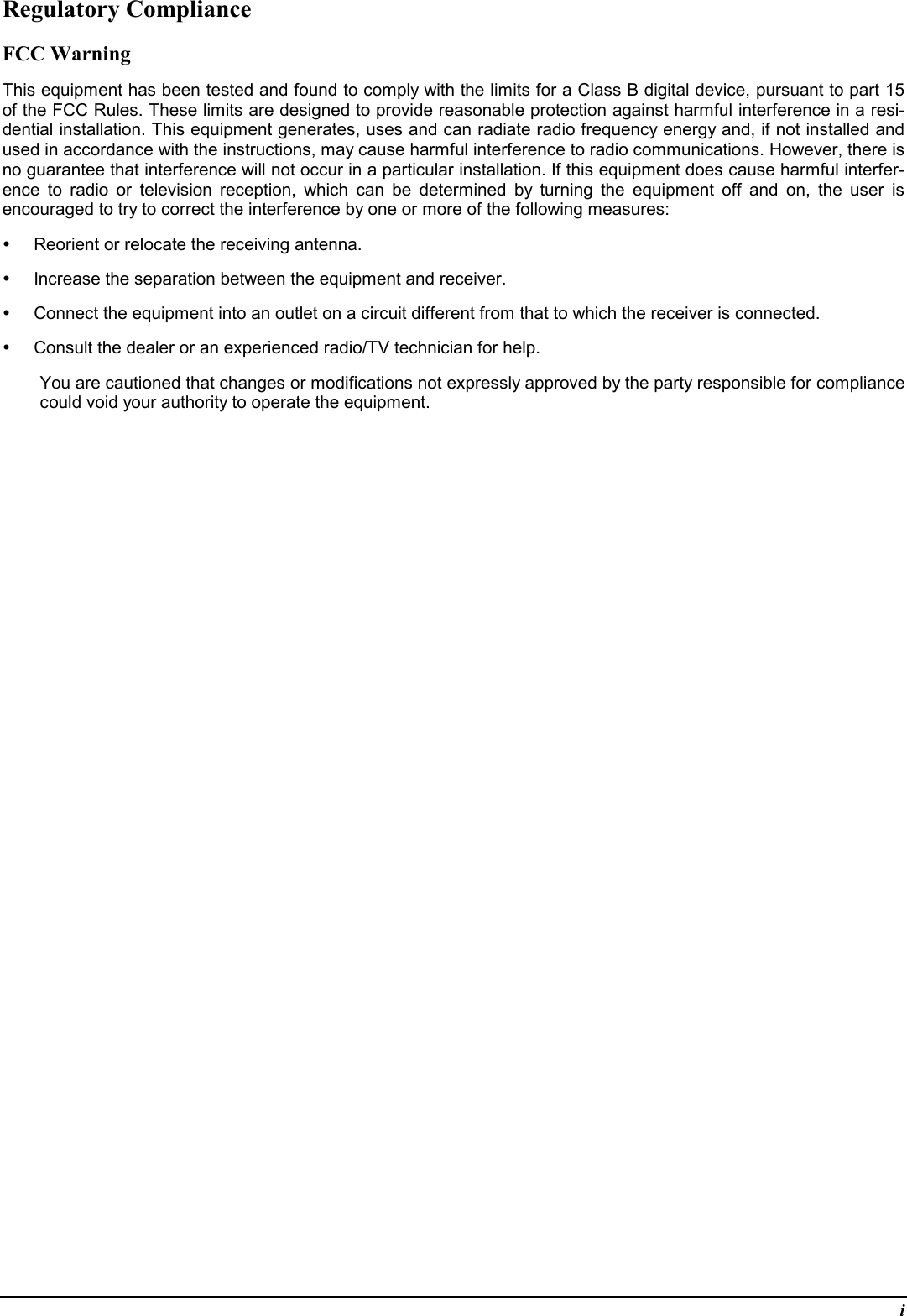 iRegulatory ComplianceFCC WarningThis equipment has been tested and found to comply with the limits for a Class B digital device, pursuant to part 15of the FCC Rules. These limits are designed to provide reasonable protection against harmful interference in a resi-dential installation. This equipment generates, uses and can radiate radio frequency energy and, if not installed andused in accordance with the instructions, may cause harmful interference to radio communications. However, there isno guarantee that interference will not occur in a particular installation. If this equipment does cause harmful interfer-ence to radio or television reception, which can be determined by turning the equipment off and on, the user isencouraged to try to correct the interference by one or more of the following measures:y  Reorient or relocate the receiving antenna.y  Increase the separation between the equipment and receiver.y  Connect the equipment into an outlet on a circuit different from that to which the receiver is connected.y  Consult the dealer or an experienced radio/TV technician for help.You are cautioned that changes or modifications not expressly approved by the party responsible for compliancecould void your authority to operate the equipment.