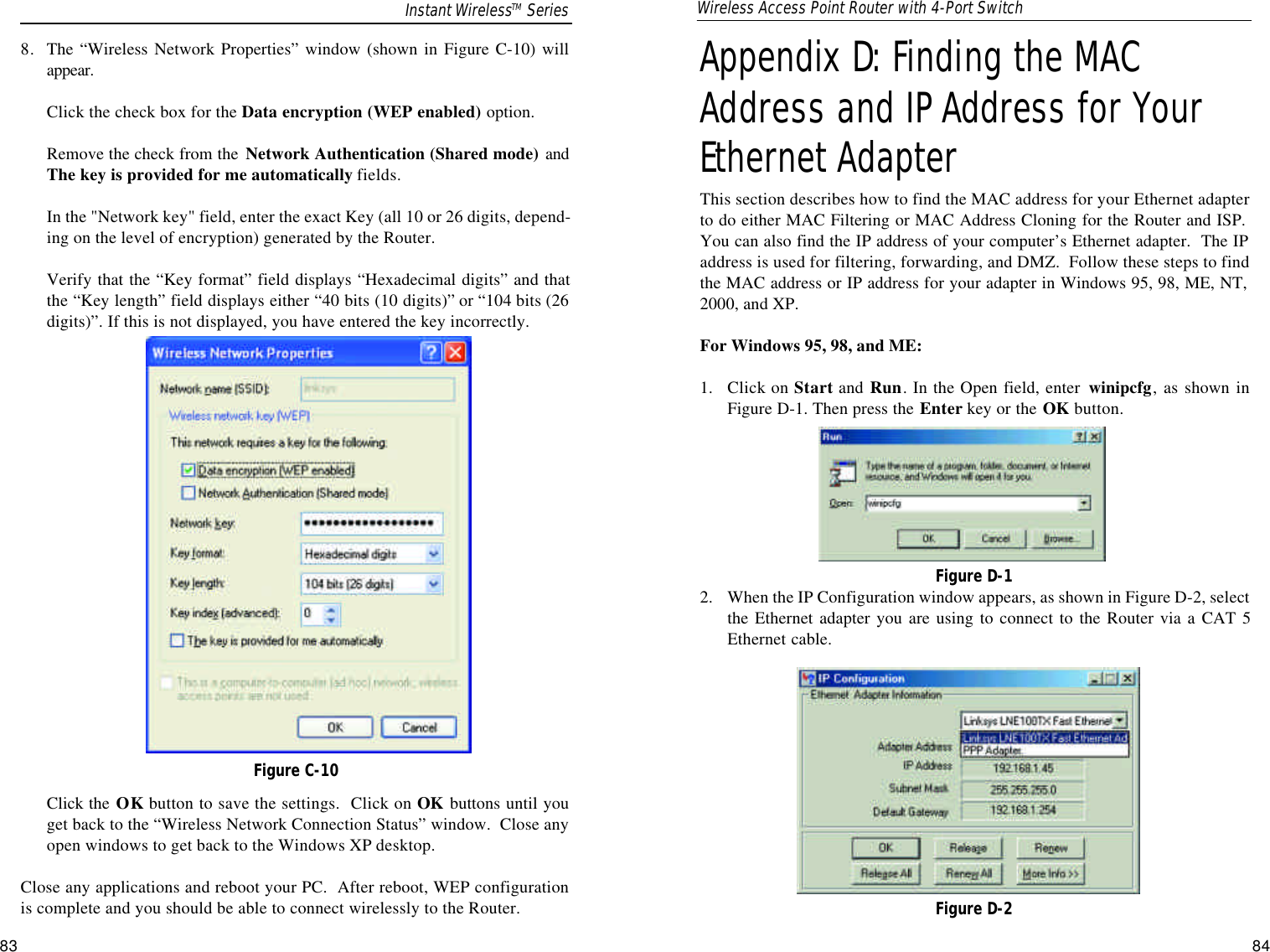 Appendix D: Finding the MACAddress and IPAddress for YourEthernet AdapterThis section describes how to find the MAC address for your Ethernet adapterto do either MAC Filtering or MAC Address Cloning for the Router and ISP.You can also find the IP address of your computer’s Ethernet adapter.  The IPaddress is used for filtering, forwarding, and DMZ.  Follow these steps to findthe MAC address or IP address for your adapter in Windows 95, 98, ME, NT,2000, and XP. For Windows 95, 98, and ME:1.  Click on Start and  Run. In the Open field, enter  winipcfg, as shown inFigure D-1. Then press the Enter key or the OK button.2.  When the IP Configuration window appears, as shown in Figure D-2, selectthe Ethernet adapter you are using to connect to the Router via a CAT 5Ethernet cable.Figure D-1Figure D-28. The “Wireless Network Properties” window (shown in Figure C-10) willappear.Click the check box for the Data encryption (WEP enabled) option.Remove the check from the  Network Authentication (Shared mode) andThe key is provided for me automatically fields. In the &quot;Network key&quot; field, enter the exact Key (all 10 or 26 digits, depend-ing on the level of encryption) generated by the Router.Verify that the “Key format” field displays “Hexadecimal digits” and thatthe “Key length” field displays either “40 bits (10 digits)” or “104 bits (26digits)”. If this is not displayed, you have entered the key incorrectly.Click the OK button to save the settings.  Click on OK buttons until youget back to the “Wireless Network Connection Status” window.  Close anyopen windows to get back to the Windows XP desktop.Close any applications and reboot your PC.  After reboot, WEP configurationis complete and you should be able to connect wirelessly to the Router.Figure C-10Instant WirelessTM Series Wireless Access Point Router with 4-Port Switch83 84